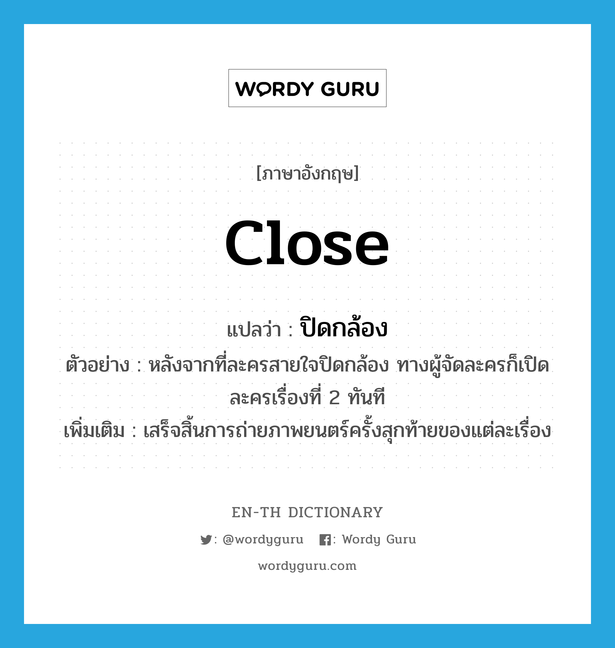 close แปลว่า?, คำศัพท์ภาษาอังกฤษ close แปลว่า ปิดกล้อง ประเภท V ตัวอย่าง หลังจากที่ละครสายใจปิดกล้อง ทางผู้จัดละครก็เปิดละครเรื่องที่ 2 ทันที เพิ่มเติม เสร็จสิ้นการถ่ายภาพยนตร์ครั้งสุกท้ายของแต่ละเรื่อง หมวด V