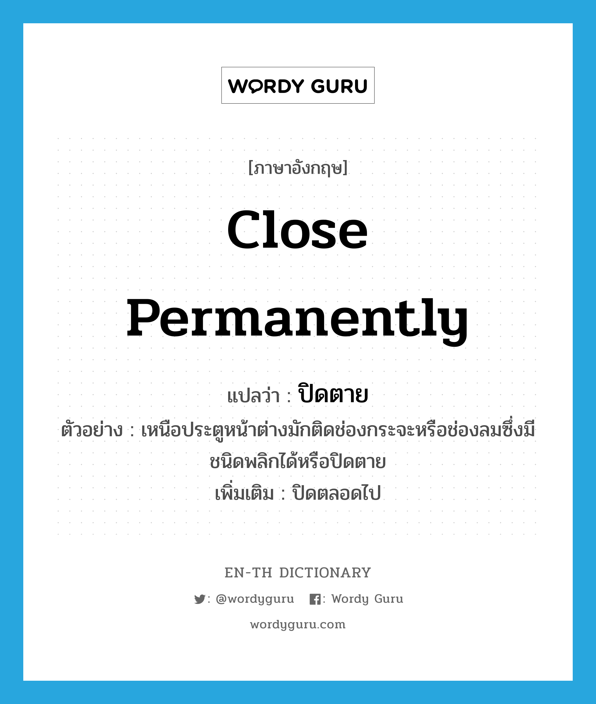 close permanently แปลว่า?, คำศัพท์ภาษาอังกฤษ close permanently แปลว่า ปิดตาย ประเภท ADJ ตัวอย่าง เหนือประตูหน้าต่างมักติดช่องกระจะหรือช่องลมซึ่งมีชนิดพลิกได้หรือปิดตาย เพิ่มเติม ปิดตลอดไป หมวด ADJ