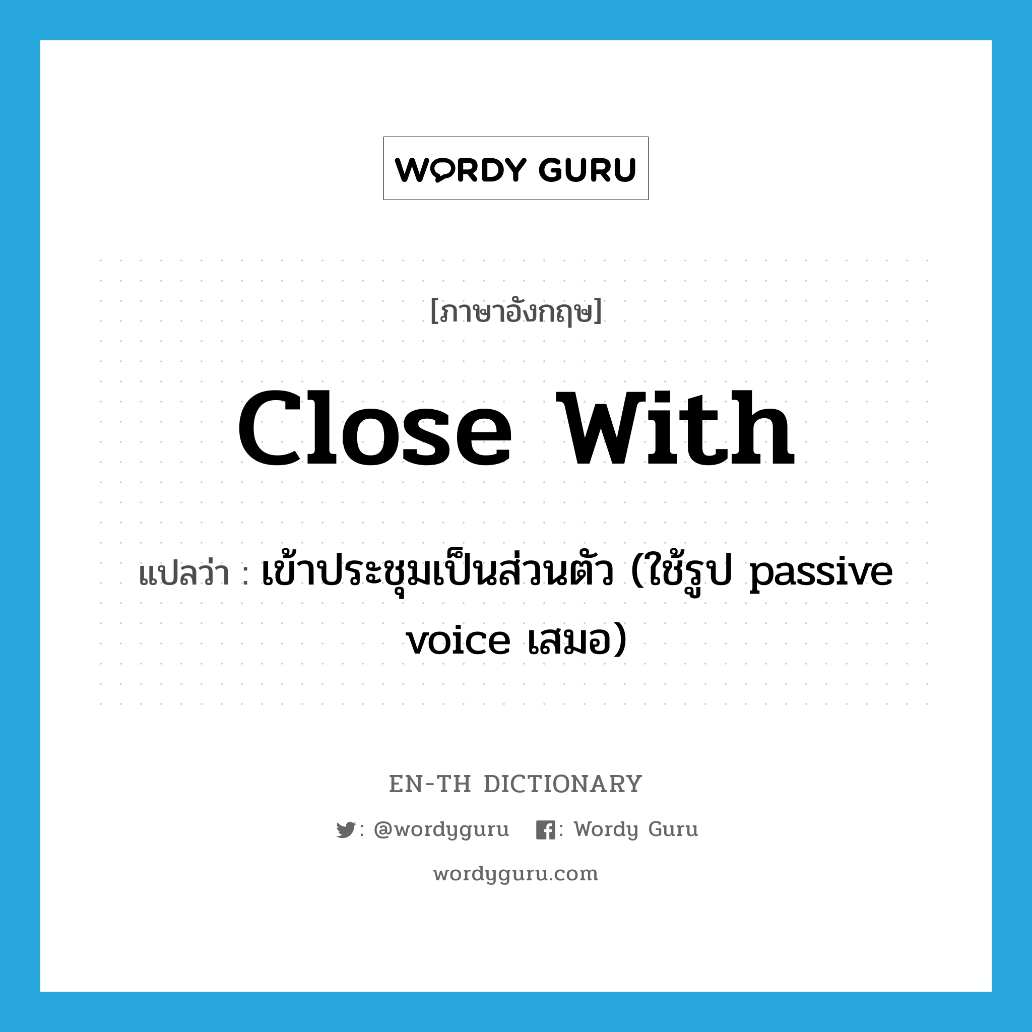 close with แปลว่า?, คำศัพท์ภาษาอังกฤษ close with แปลว่า เข้าประชุมเป็นส่วนตัว (ใช้รูป passive voice เสมอ) ประเภท PHRV หมวด PHRV