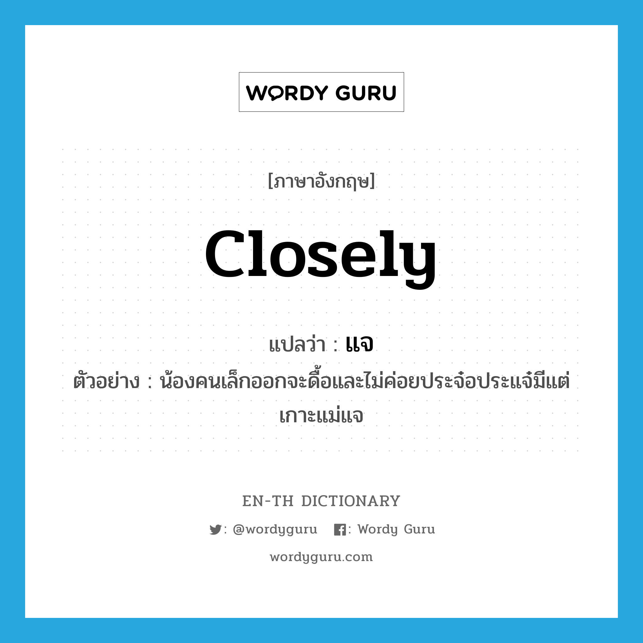 closely แปลว่า?, คำศัพท์ภาษาอังกฤษ closely แปลว่า แจ ประเภท ADV ตัวอย่าง น้องคนเล็กออกจะดื้อและไม่ค่อยประจ๋อประแจ๋มีแต่เกาะแม่แจ หมวด ADV