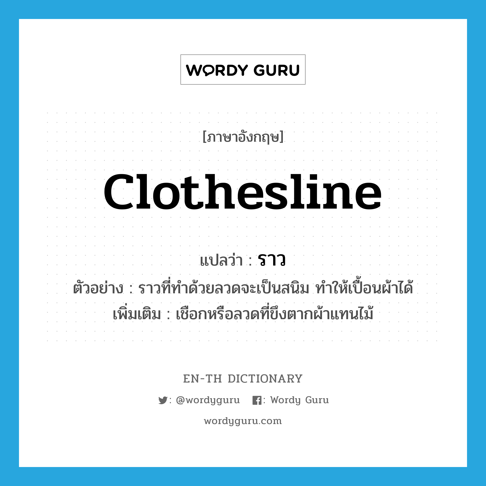 ราว ภาษาอังกฤษ?, คำศัพท์ภาษาอังกฤษ ราว แปลว่า clothesline ประเภท N ตัวอย่าง ราวที่ทำด้วยลวดจะเป็นสนิม ทำให้เปื้อนผ้าได้ เพิ่มเติม เชือกหรือลวดที่ขึงตากผ้าแทนไม้ หมวด N