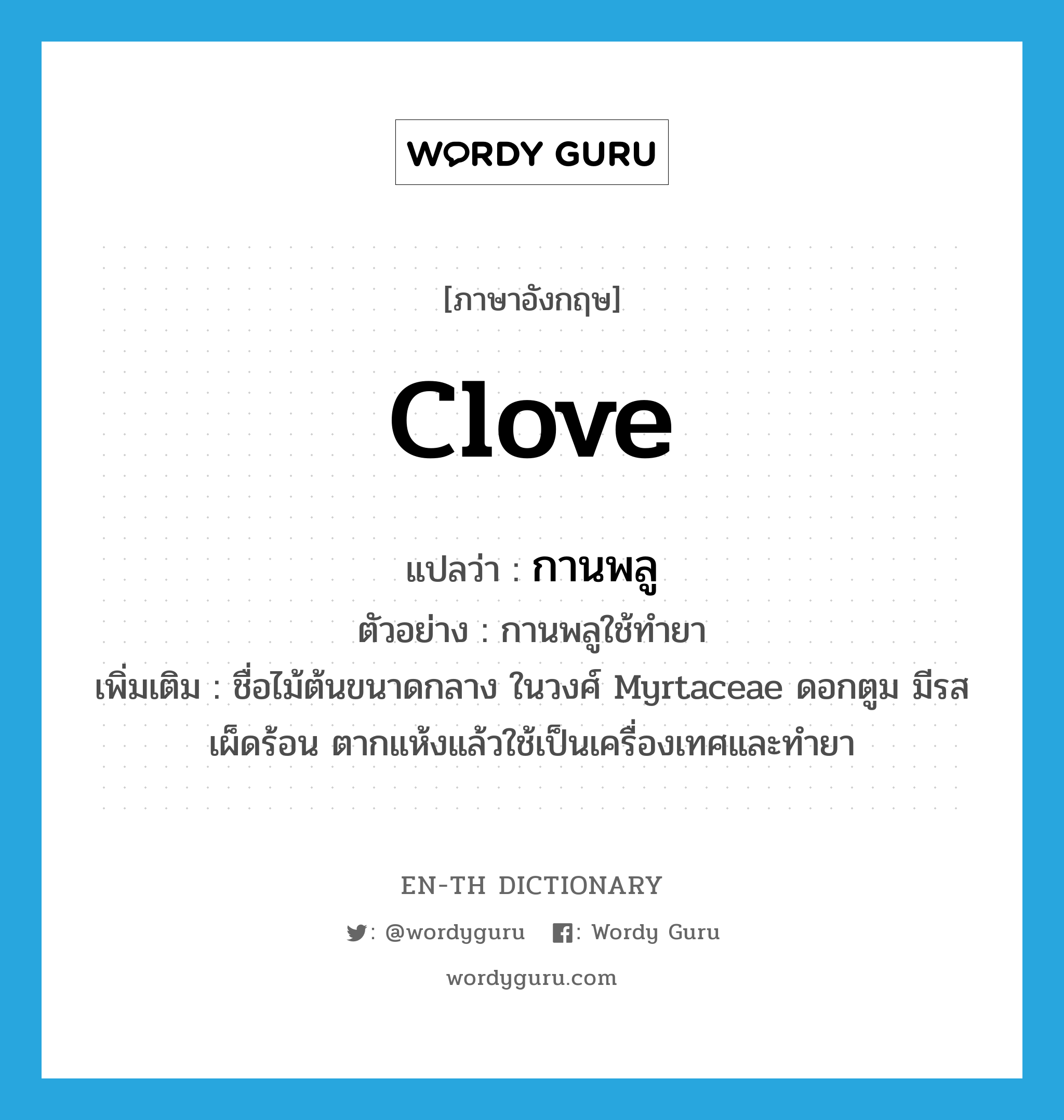 clove แปลว่า?, คำศัพท์ภาษาอังกฤษ clove แปลว่า กานพลู ประเภท N ตัวอย่าง กานพลูใช้ทำยา เพิ่มเติม ชื่อไม้ต้นขนาดกลาง ในวงศ์ Myrtaceae ดอกตูม มีรสเผ็ดร้อน ตากแห้งแล้วใช้เป็นเครื่องเทศและทำยา หมวด N