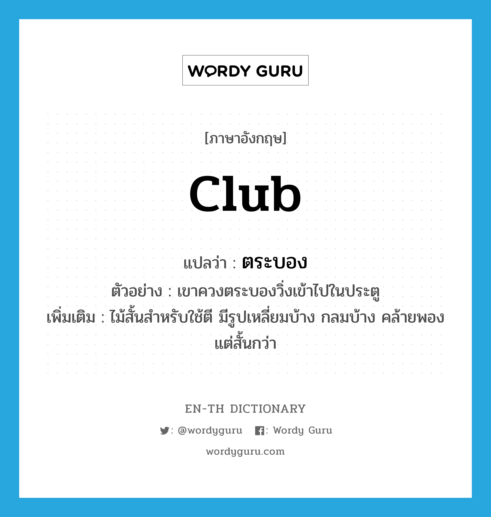 club แปลว่า?, คำศัพท์ภาษาอังกฤษ club แปลว่า ตระบอง ประเภท N ตัวอย่าง เขาควงตระบองวิ่งเข้าไปในประตู เพิ่มเติม ไม้สั้นสำหรับใช้ตี มีรูปเหลี่ยมบ้าง กลมบ้าง คล้ายพองแต่สั้นกว่า หมวด N