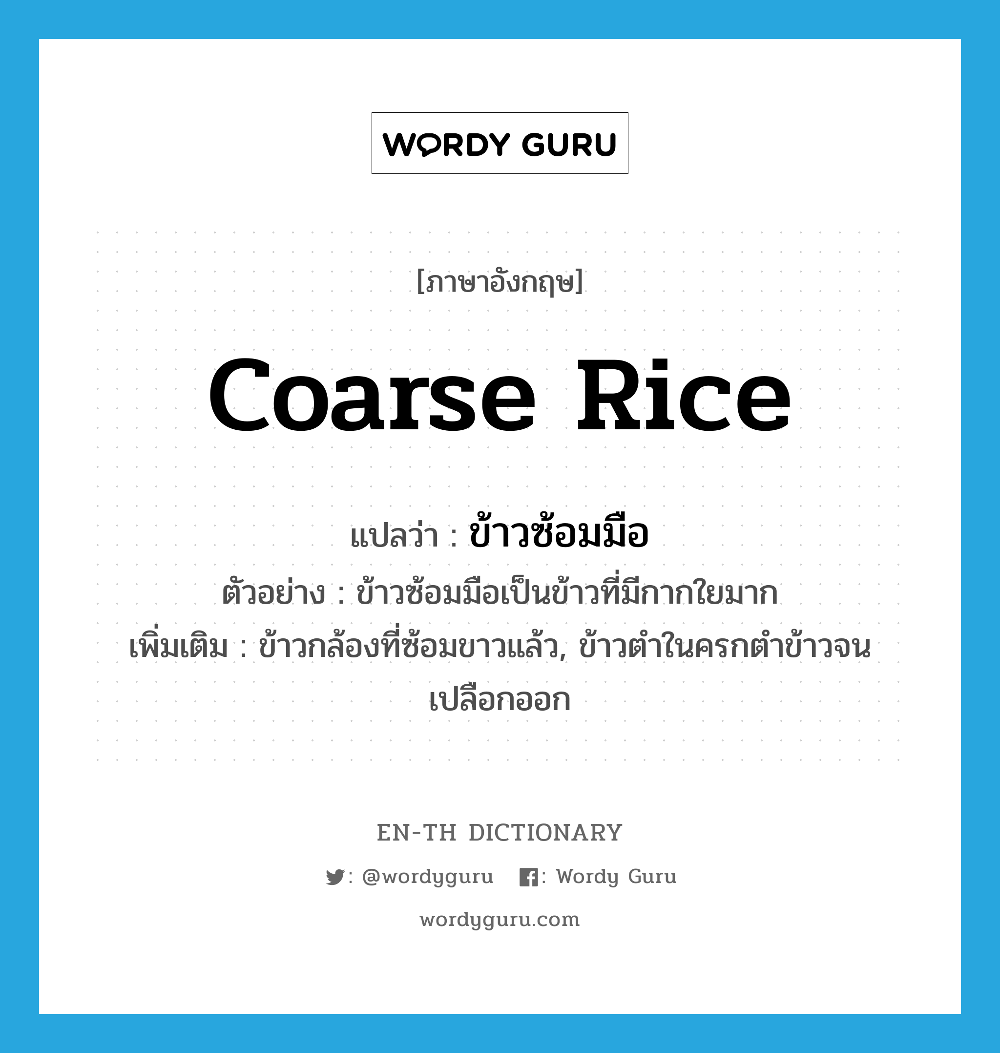 ข้าวซ้อมมือ ภาษาอังกฤษ?, คำศัพท์ภาษาอังกฤษ ข้าวซ้อมมือ แปลว่า coarse rice ประเภท N ตัวอย่าง ข้าวซ้อมมือเป็นข้าวที่มีกากใยมาก เพิ่มเติม ข้าวกล้องที่ซ้อมขาวแล้ว, ข้าวตำในครกตำข้าวจนเปลือกออก หมวด N