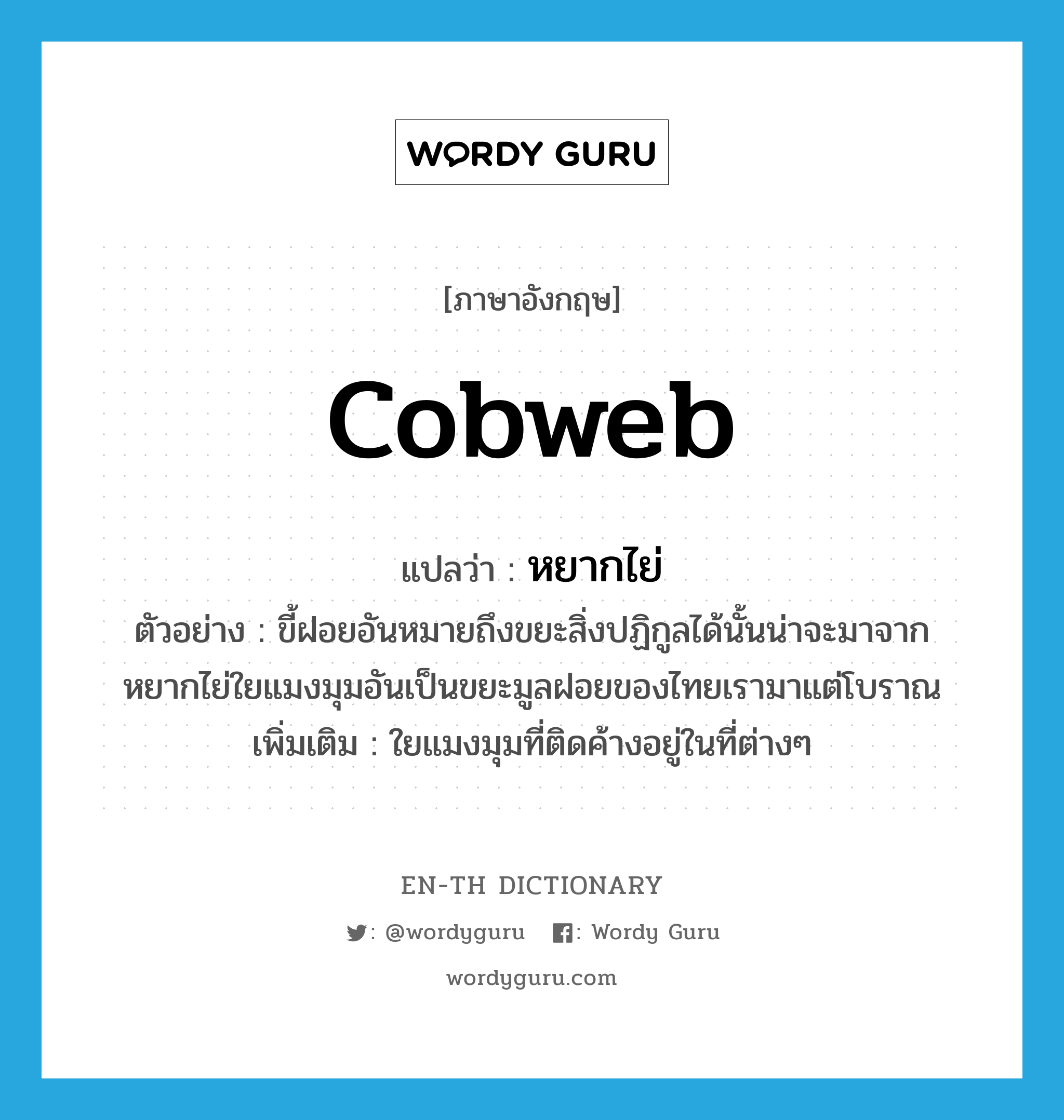 cobweb แปลว่า?, คำศัพท์ภาษาอังกฤษ cobweb แปลว่า หยากไย่ ประเภท N ตัวอย่าง ขี้ฝอยอันหมายถึงขยะสิ่งปฏิกูลได้นั้นน่าจะมาจากหยากไย่ใยแมงมุมอันเป็นขยะมูลฝอยของไทยเรามาแต่โบราณ เพิ่มเติม ใยแมงมุมที่ติดค้างอยู่ในที่ต่างๆ หมวด N