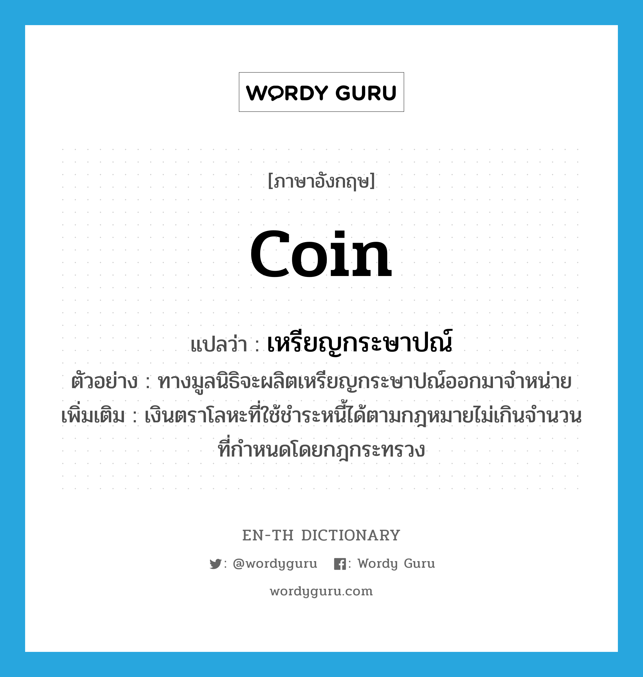 coin แปลว่า?, คำศัพท์ภาษาอังกฤษ coin แปลว่า เหรียญกระษาปณ์ ประเภท N ตัวอย่าง ทางมูลนิธิจะผลิตเหรียญกระษาปณ์ออกมาจำหน่าย เพิ่มเติม เงินตราโลหะที่ใช้ชำระหนี้ได้ตามกฎหมายไม่เกินจำนวนที่กำหนดโดยกฎกระทรวง หมวด N