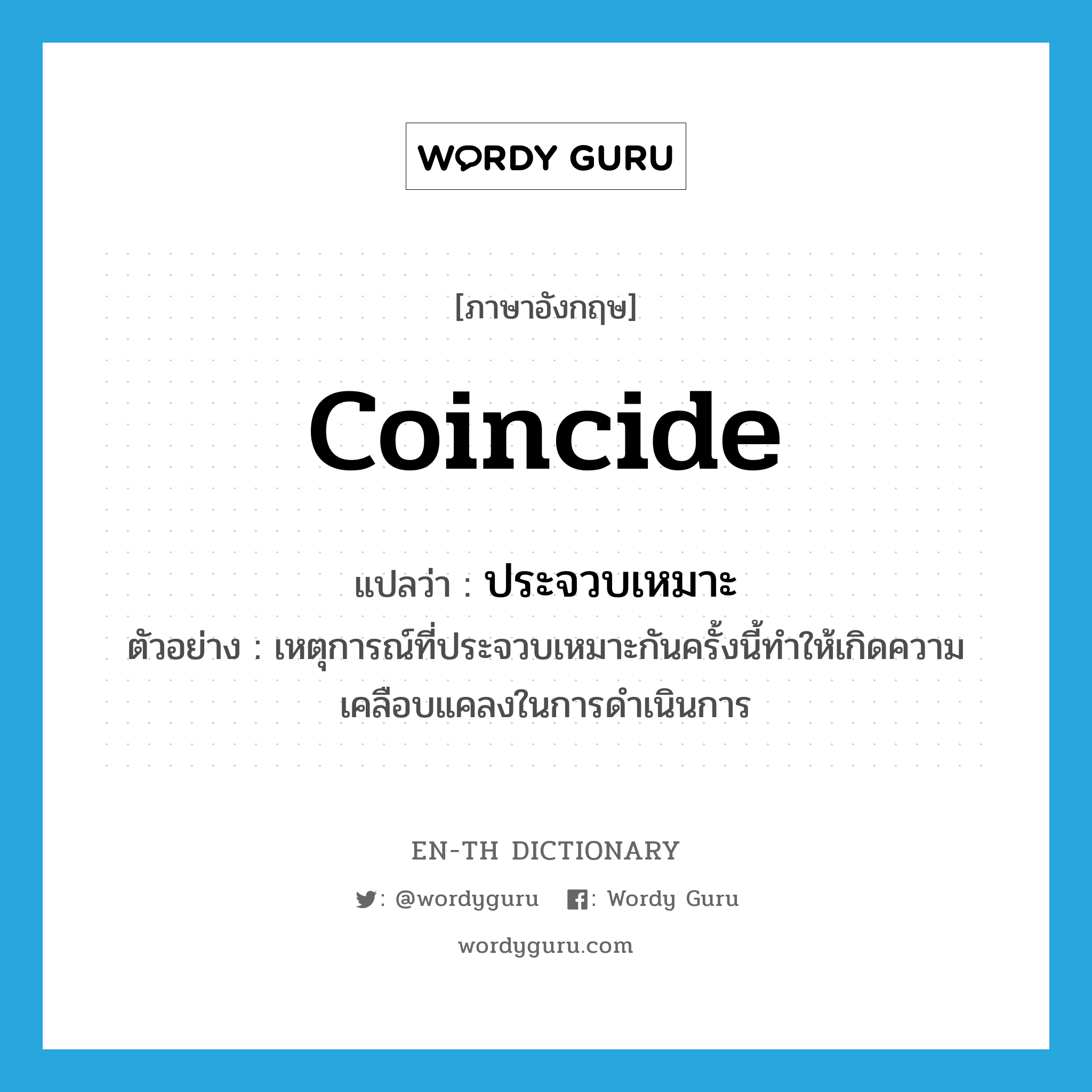 coincide แปลว่า?, คำศัพท์ภาษาอังกฤษ coincide แปลว่า ประจวบเหมาะ ประเภท V ตัวอย่าง เหตุการณ์ที่ประจวบเหมาะกันครั้งนี้ทำให้เกิดความเคลือบแคลงในการดำเนินการ หมวด V