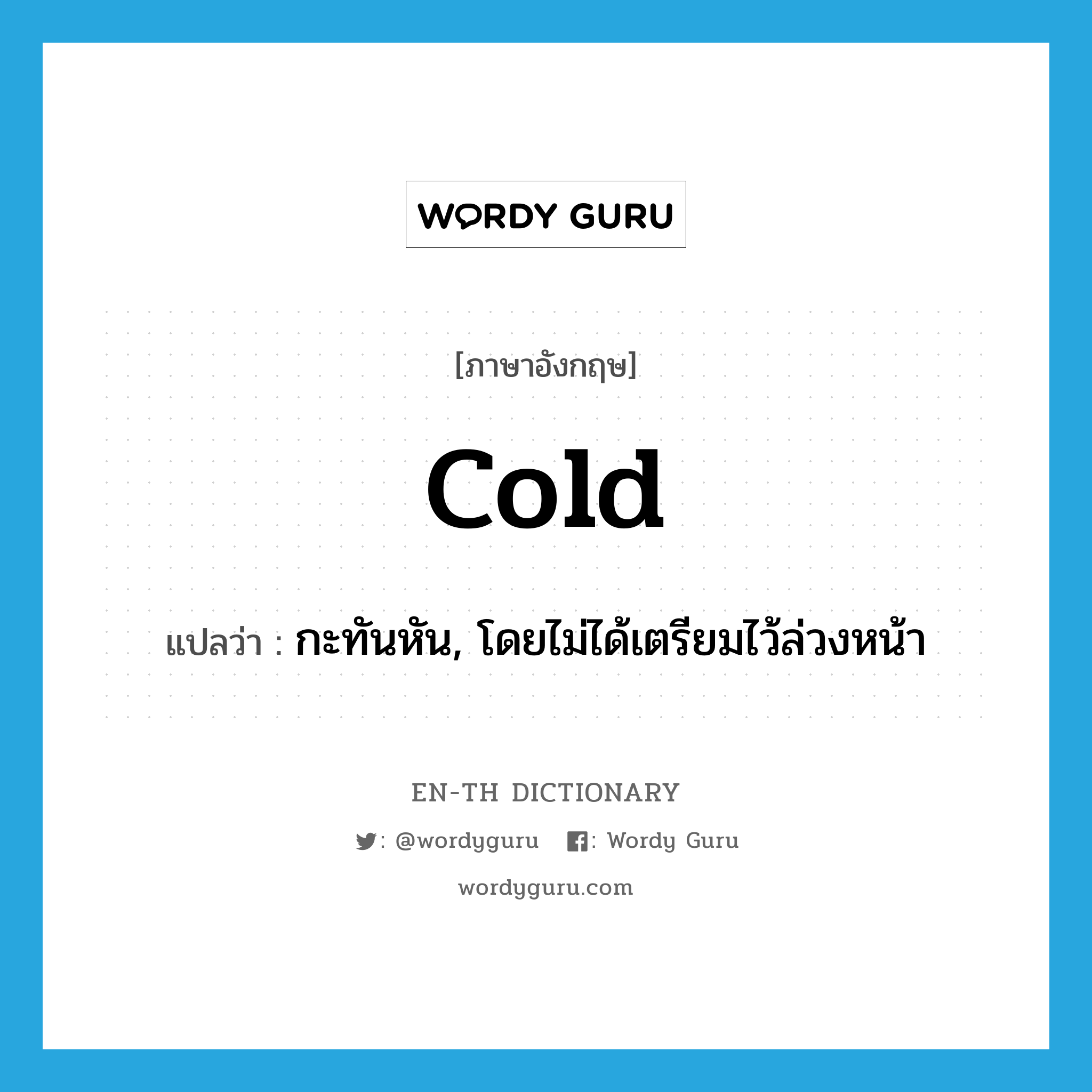 cold แปลว่า?, คำศัพท์ภาษาอังกฤษ cold แปลว่า กะทันหัน, โดยไม่ได้เตรียมไว้ล่วงหน้า ประเภท ADV หมวด ADV