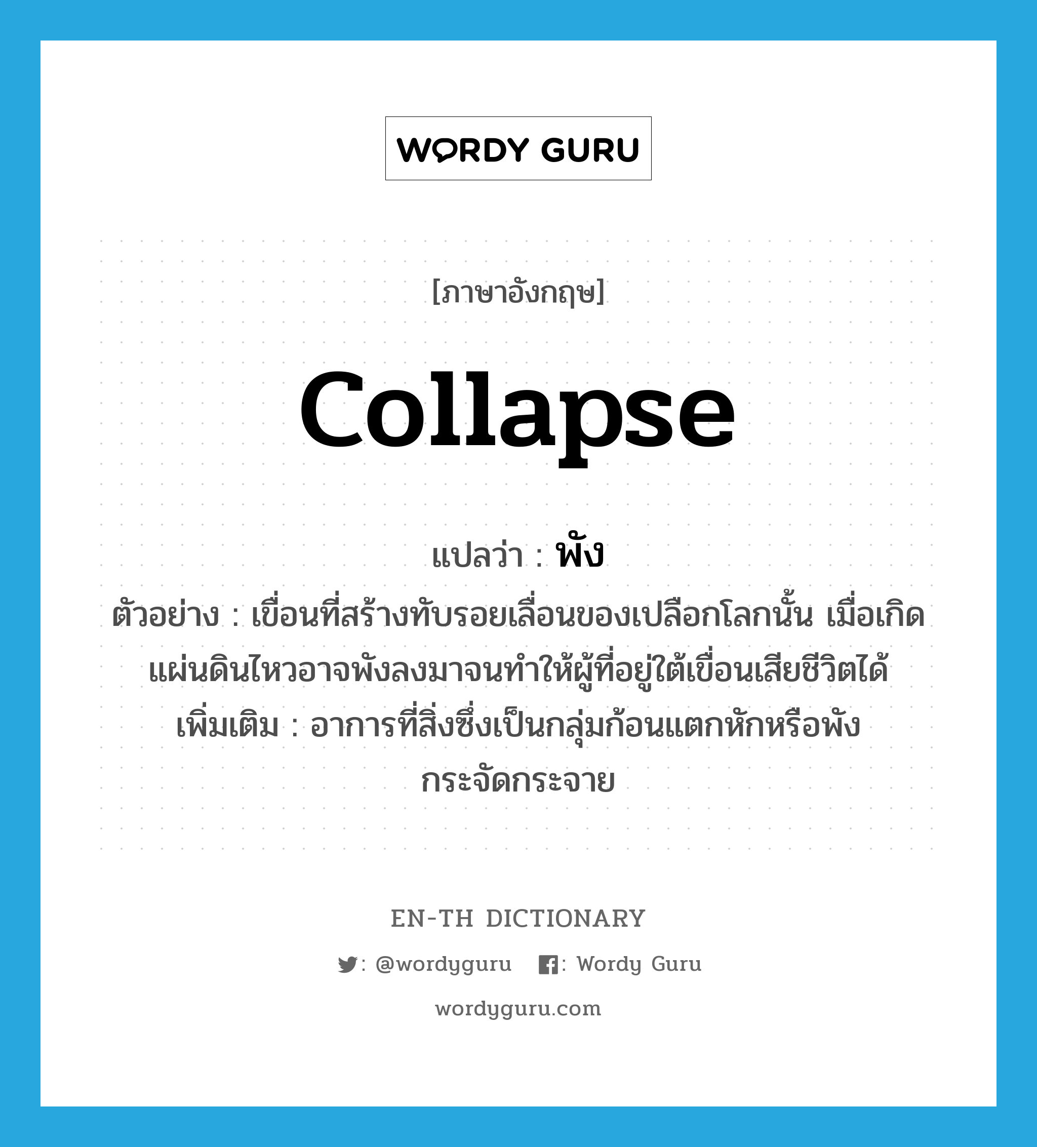 collapse แปลว่า?, คำศัพท์ภาษาอังกฤษ collapse แปลว่า พัง ประเภท V ตัวอย่าง เขื่อนที่สร้างทับรอยเลื่อนของเปลือกโลกนั้น เมื่อเกิดแผ่นดินไหวอาจพังลงมาจนทำให้ผู้ที่อยู่ใต้เขื่อนเสียชีวิตได้ เพิ่มเติม อาการที่สิ่งซึ่งเป็นกลุ่มก้อนแตกหักหรือพังกระจัดกระจาย หมวด V