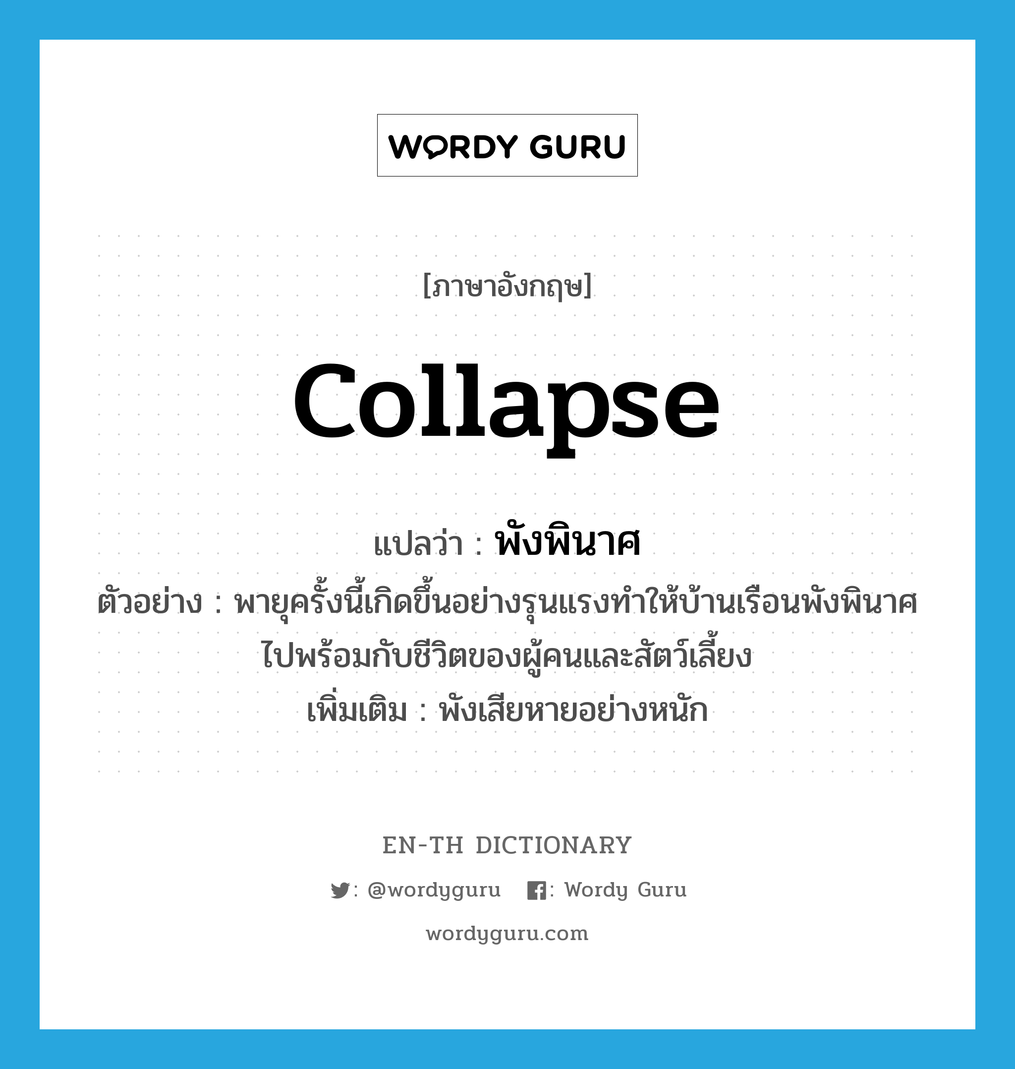 collapse แปลว่า?, คำศัพท์ภาษาอังกฤษ collapse แปลว่า พังพินาศ ประเภท V ตัวอย่าง พายุครั้งนี้เกิดขึ้นอย่างรุนแรงทำให้บ้านเรือนพังพินาศไปพร้อมกับชีวิตของผู้คนและสัตว์เลี้ยง เพิ่มเติม พังเสียหายอย่างหนัก หมวด V