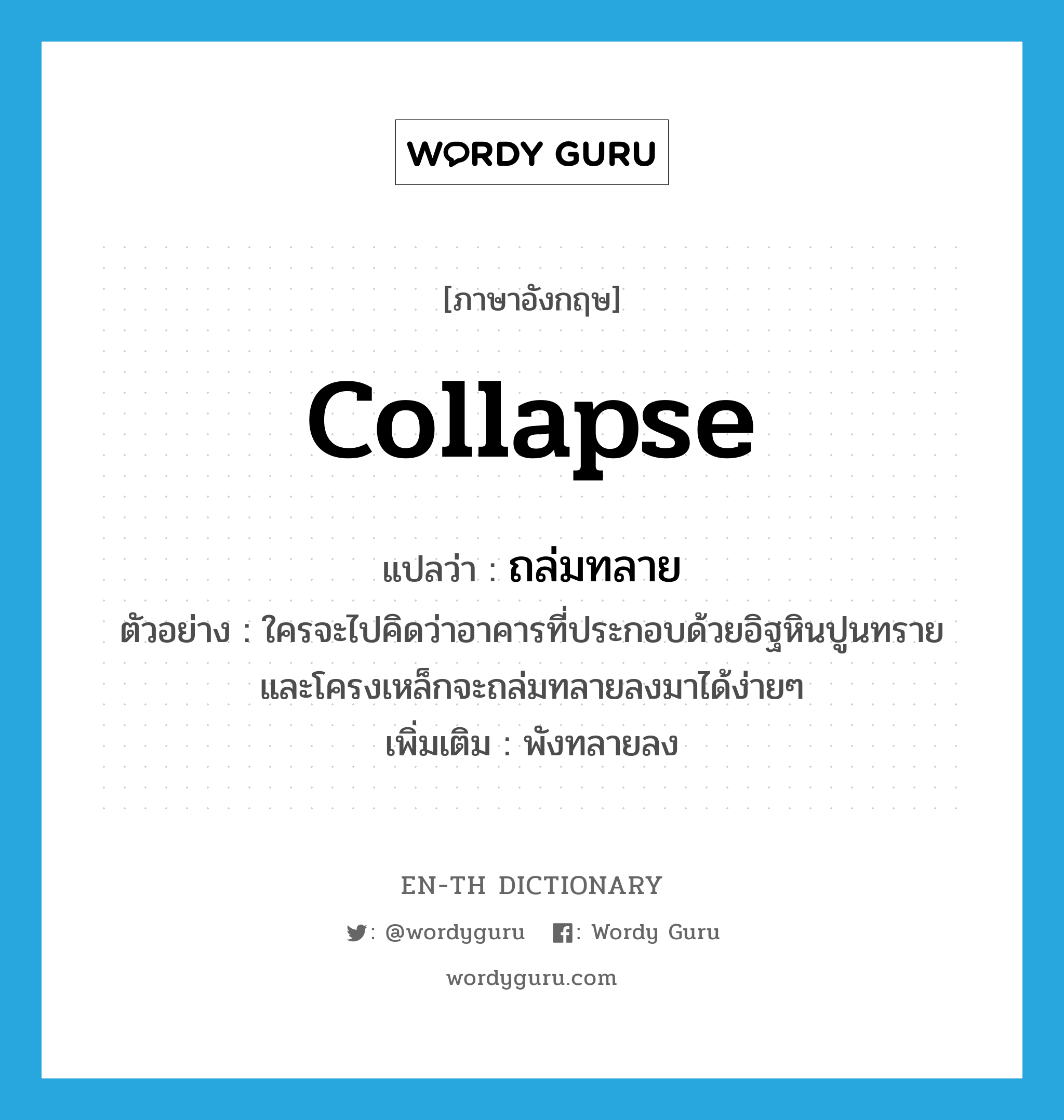 collapse แปลว่า?, คำศัพท์ภาษาอังกฤษ collapse แปลว่า ถล่มทลาย ประเภท V ตัวอย่าง ใครจะไปคิดว่าอาคารที่ประกอบด้วยอิฐหินปูนทราย และโครงเหล็กจะถล่มทลายลงมาได้ง่ายๆ เพิ่มเติม พังทลายลง หมวด V