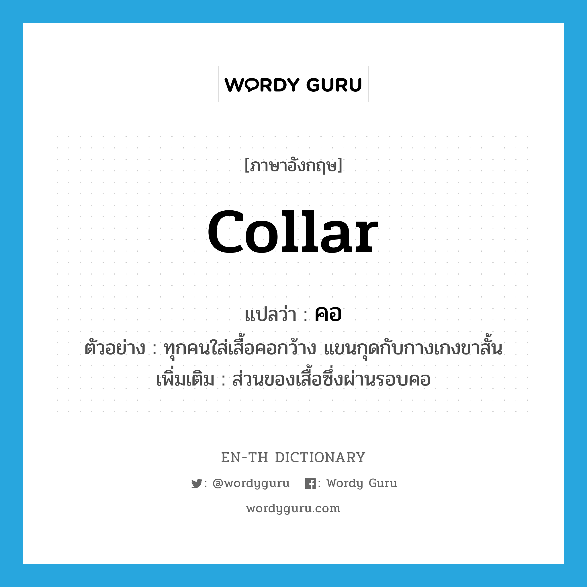 collar แปลว่า?, คำศัพท์ภาษาอังกฤษ collar แปลว่า คอ ประเภท N ตัวอย่าง ทุกคนใส่เสื้อคอกว้าง แขนกุดกับกางเกงขาสั้น เพิ่มเติม ส่วนของเสื้อซึ่งผ่านรอบคอ หมวด N