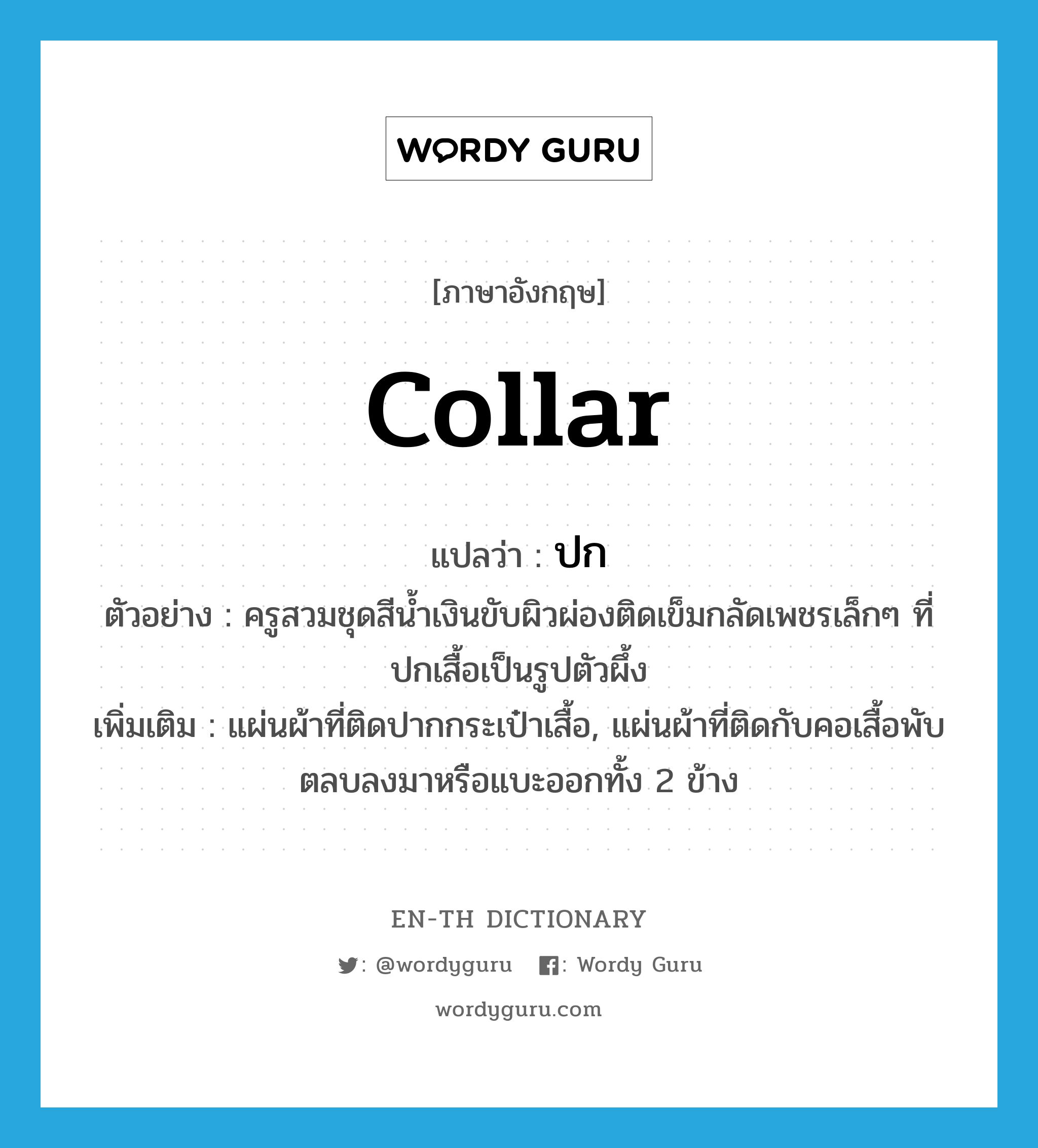 collar แปลว่า?, คำศัพท์ภาษาอังกฤษ collar แปลว่า ปก ประเภท N ตัวอย่าง ครูสวมชุดสีน้ำเงินขับผิวผ่องติดเข็มกลัดเพชรเล็กๆ ที่ปกเสื้อเป็นรูปตัวผึ้ง เพิ่มเติม แผ่นผ้าที่ติดปากกระเป๋าเสื้อ, แผ่นผ้าที่ติดกับคอเสื้อพับตลบลงมาหรือแบะออกทั้ง 2 ข้าง หมวด N