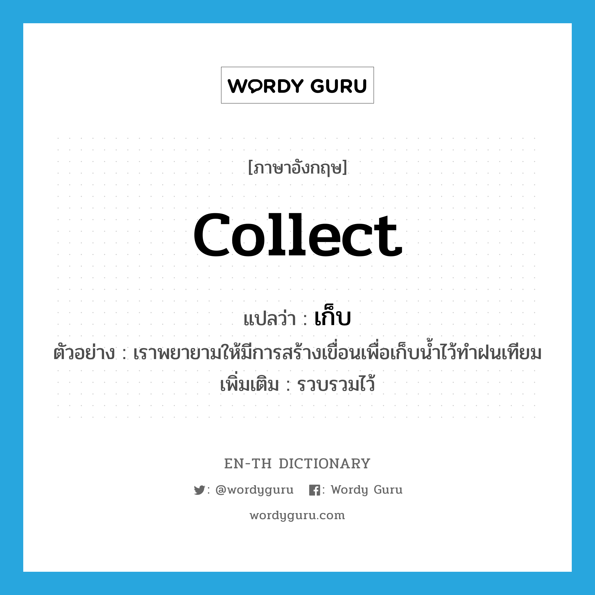 collect แปลว่า?, คำศัพท์ภาษาอังกฤษ collect แปลว่า เก็บ ประเภท V ตัวอย่าง เราพยายามให้มีการสร้างเขื่อนเพื่อเก็บน้ำไว้ทำฝนเทียม เพิ่มเติม รวบรวมไว้ หมวด V