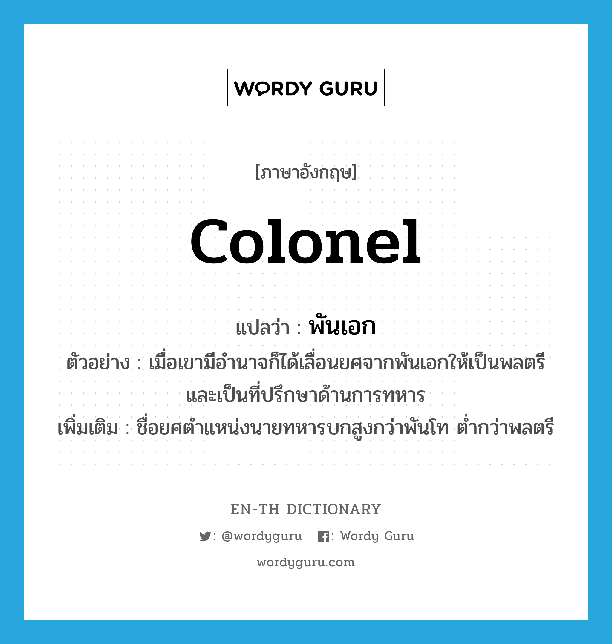 colonel แปลว่า?, คำศัพท์ภาษาอังกฤษ colonel แปลว่า พันเอก ประเภท N ตัวอย่าง เมื่อเขามีอำนาจก็ได้เลื่อนยศจากพันเอกให้เป็นพลตรี และเป็นที่ปรึกษาด้านการทหาร เพิ่มเติม ชื่อยศตำแหน่งนายทหารบกสูงกว่าพันโท ต่ำกว่าพลตรี หมวด N