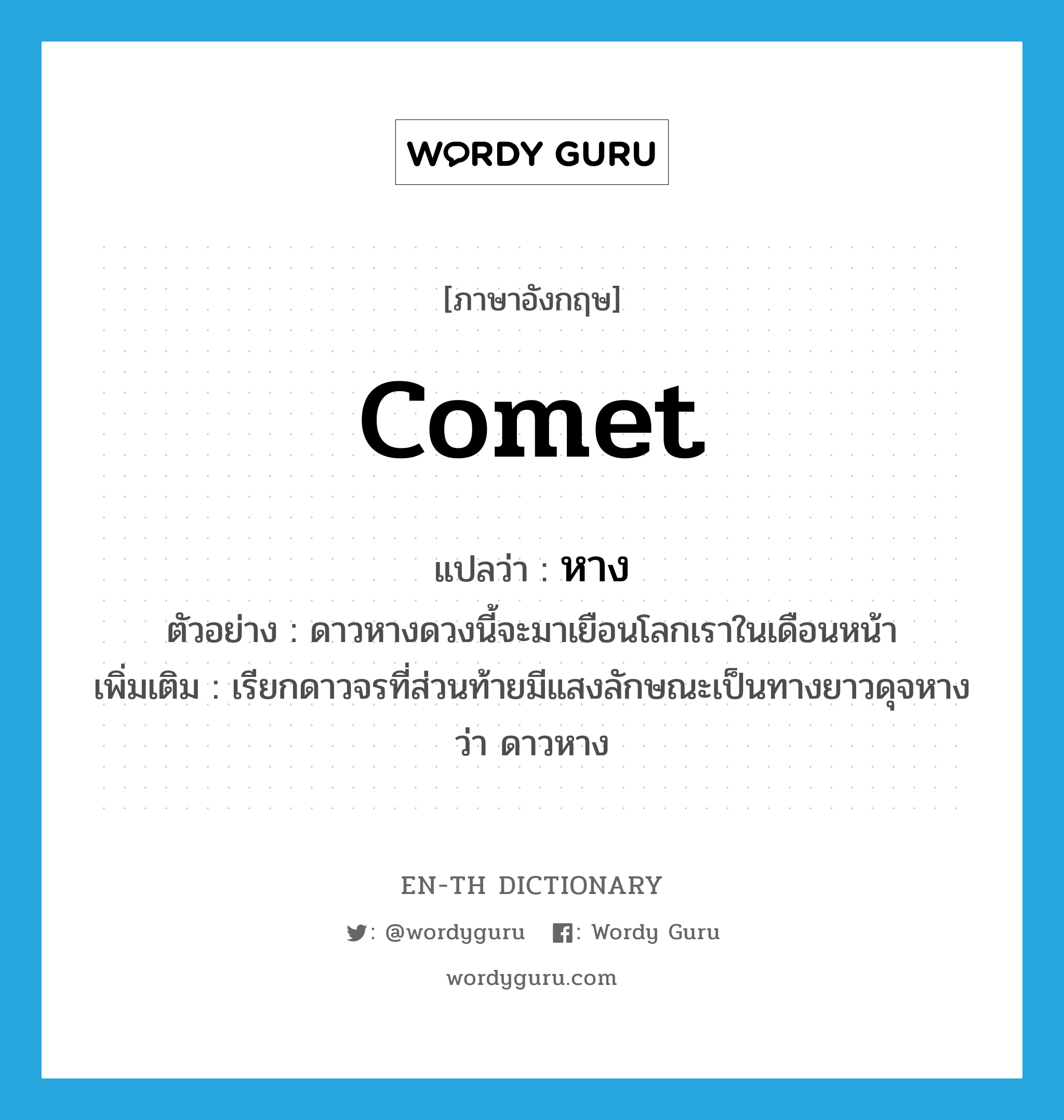 หาง ภาษาอังกฤษ?, คำศัพท์ภาษาอังกฤษ หาง แปลว่า comet ประเภท N ตัวอย่าง ดาวหางดวงนี้จะมาเยือนโลกเราในเดือนหน้า เพิ่มเติม เรียกดาวจรที่ส่วนท้ายมีแสงลักษณะเป็นทางยาวดุจหางว่า ดาวหาง หมวด N