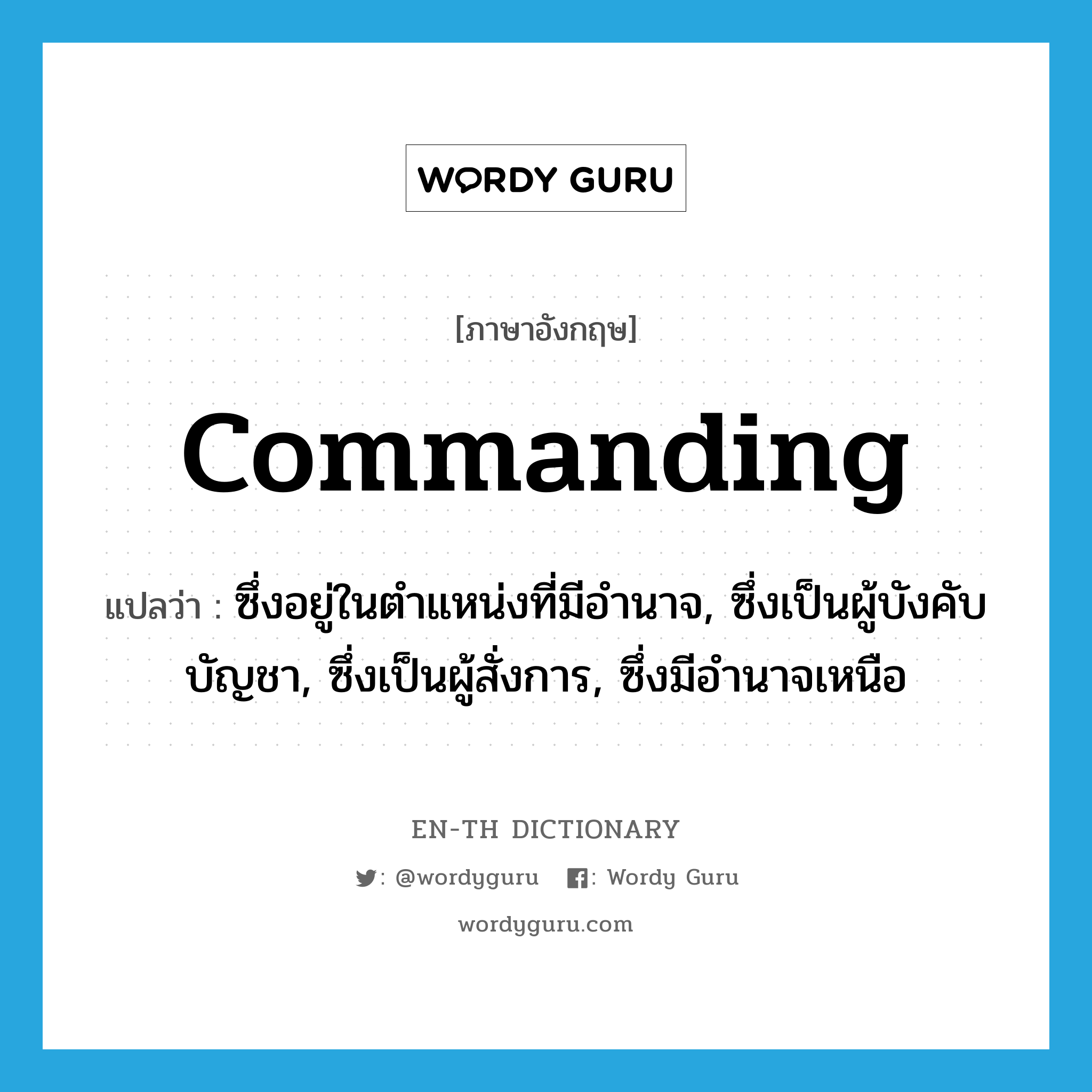 commanding แปลว่า?, คำศัพท์ภาษาอังกฤษ commanding แปลว่า ซึ่งอยู่ในตำแหน่งที่มีอำนาจ, ซึ่งเป็นผู้บังคับบัญชา, ซึ่งเป็นผู้สั่งการ, ซึ่งมีอำนาจเหนือ ประเภท ADJ หมวด ADJ