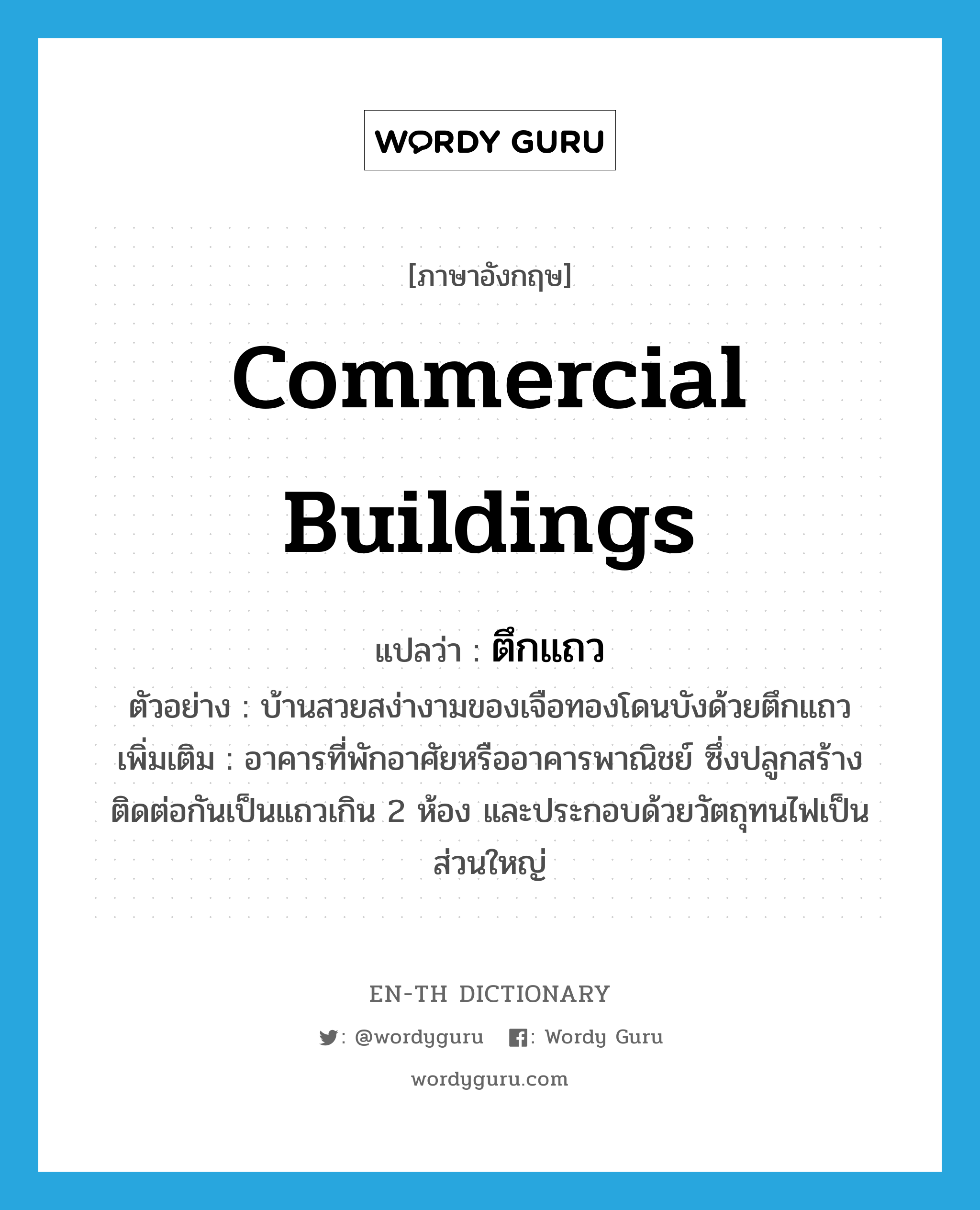 commercial buildings แปลว่า?, คำศัพท์ภาษาอังกฤษ commercial buildings แปลว่า ตึกแถว ประเภท N ตัวอย่าง บ้านสวยสง่างามของเจือทองโดนบังด้วยตึกแถว เพิ่มเติม อาคารที่พักอาศัยหรืออาคารพาณิชย์ ซึ่งปลูกสร้างติดต่อกันเป็นแถวเกิน 2 ห้อง และประกอบด้วยวัตถุทนไฟเป็นส่วนใหญ่ หมวด N