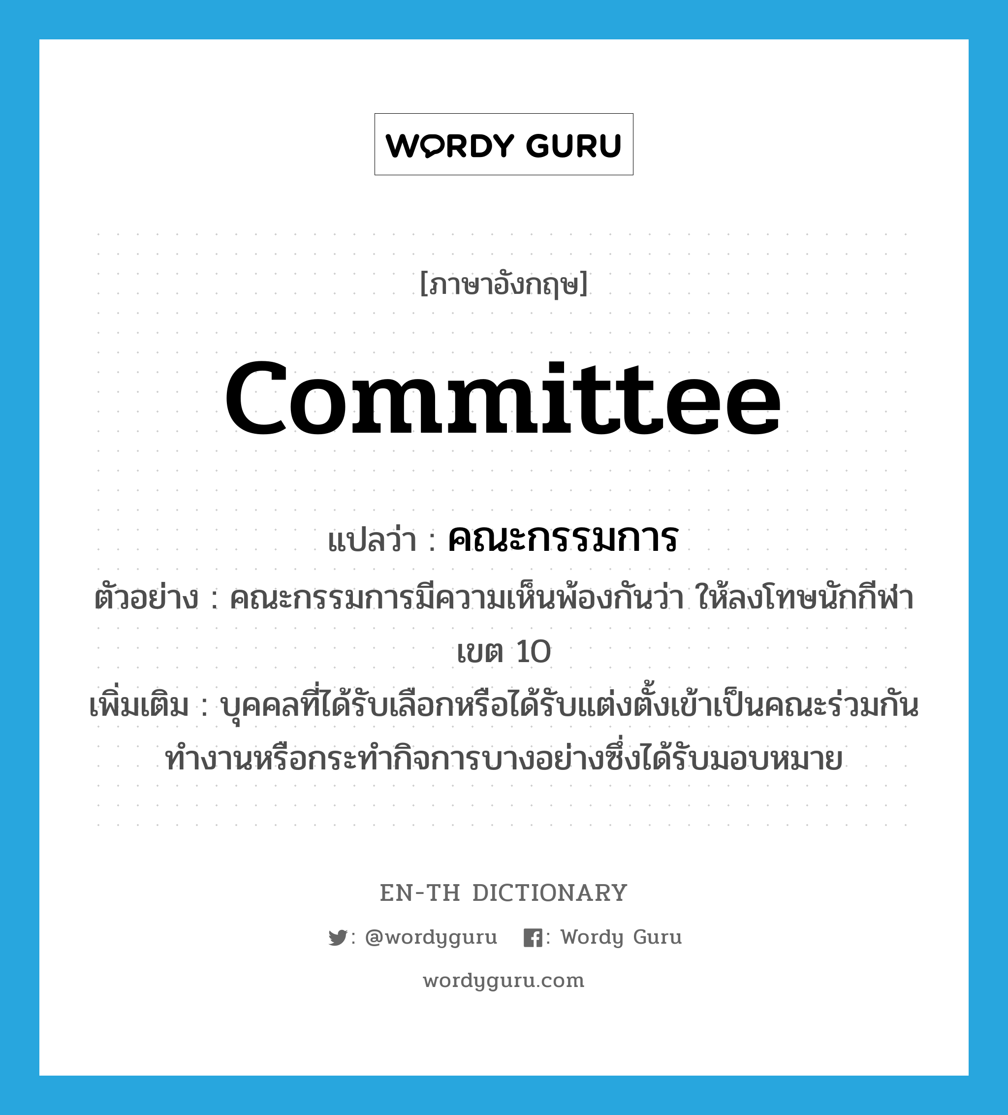 committee แปลว่า?, คำศัพท์ภาษาอังกฤษ committee แปลว่า คณะกรรมการ ประเภท N ตัวอย่าง คณะกรรมการมีความเห็นพ้องกันว่า ให้ลงโทษนักกีฬาเขต 10 เพิ่มเติม บุคคลที่ได้รับเลือกหรือได้รับแต่งตั้งเข้าเป็นคณะร่วมกันทำงานหรือกระทำกิจการบางอย่างซึ่งได้รับมอบหมาย หมวด N