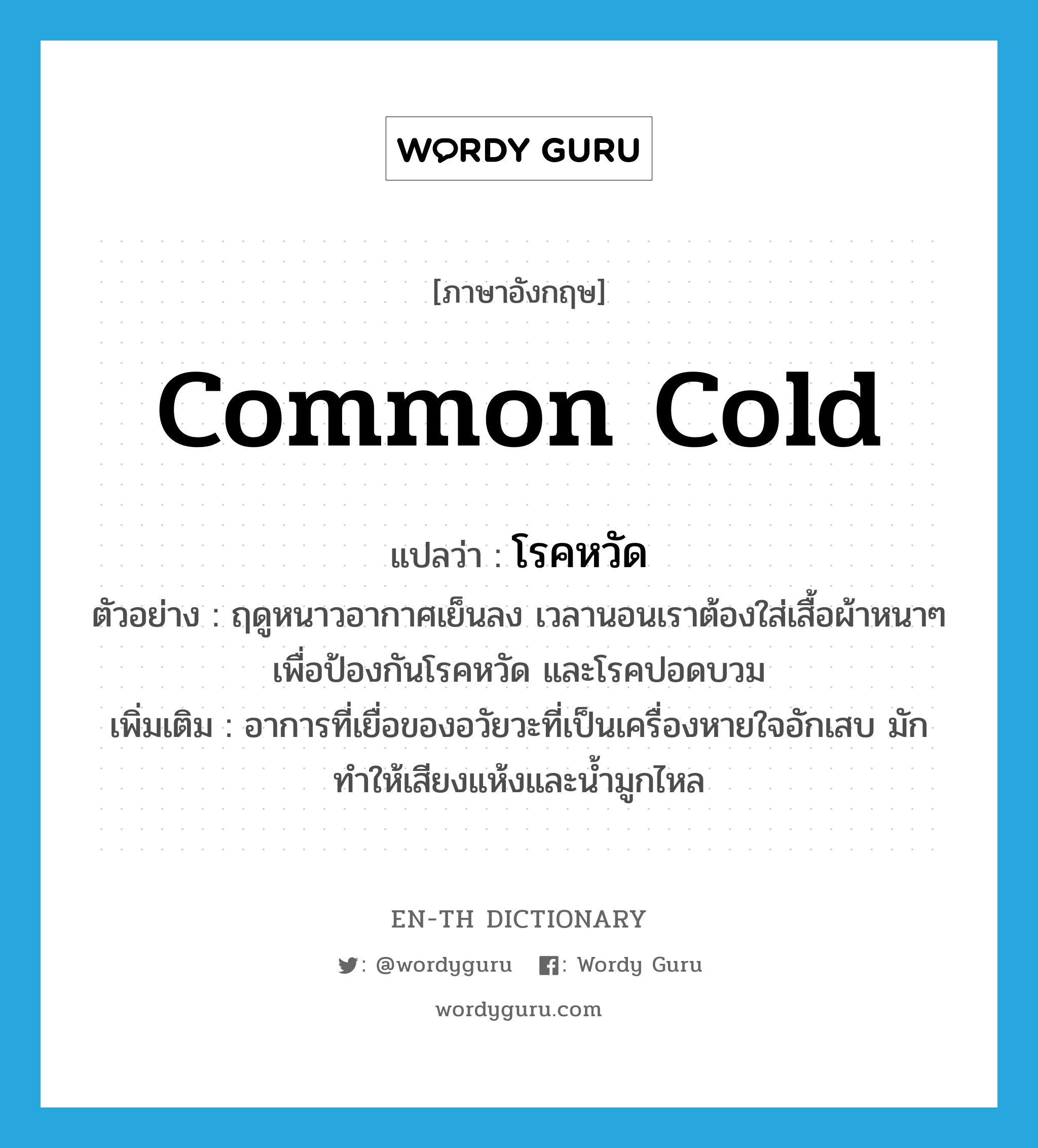 โรคหวัด ภาษาอังกฤษ?, คำศัพท์ภาษาอังกฤษ โรคหวัด แปลว่า common cold ประเภท N ตัวอย่าง ฤดูหนาวอากาศเย็นลง เวลานอนเราต้องใส่เสื้อผ้าหนาๆ เพื่อป้องกันโรคหวัด และโรคปอดบวม เพิ่มเติม อาการที่เยื่อของอวัยวะที่เป็นเครื่องหายใจอักเสบ มักทำให้เสียงแห้งและน้ำมูกไหล หมวด N