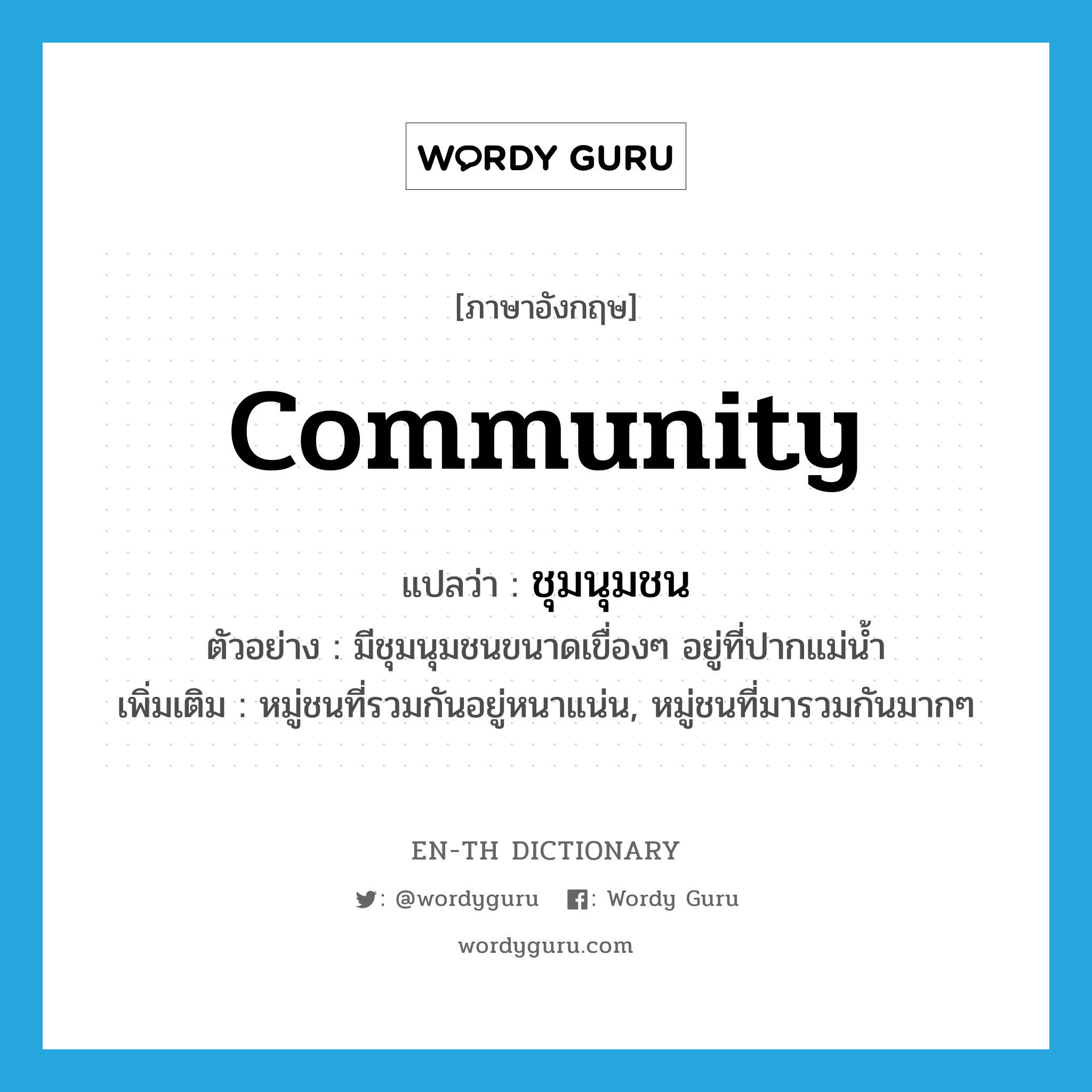 community แปลว่า?, คำศัพท์ภาษาอังกฤษ community แปลว่า ชุมนุมชน ประเภท N ตัวอย่าง มีชุมนุมชนขนาดเขื่องๆ อยู่ที่ปากแม่น้ำ เพิ่มเติม หมู่ชนที่รวมกันอยู่หนาแน่น, หมู่ชนที่มารวมกันมากๆ หมวด N