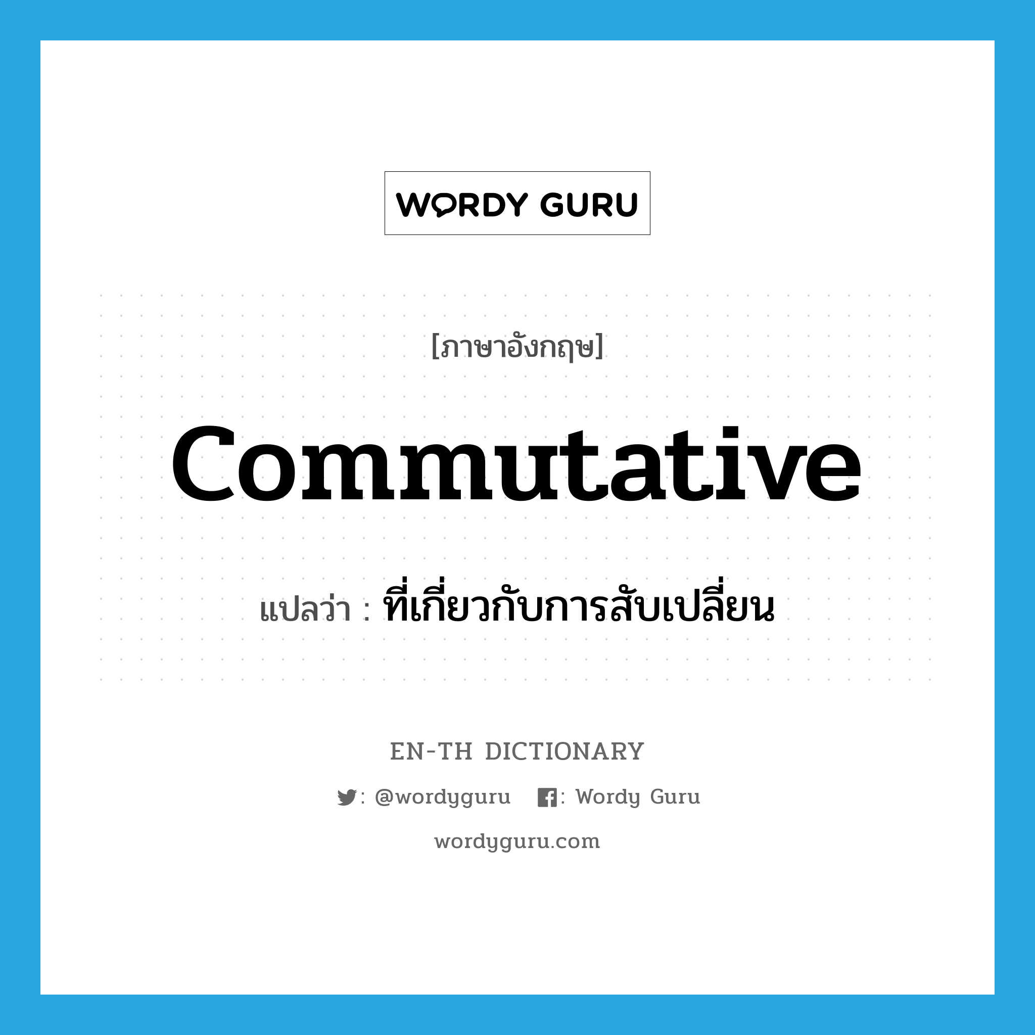 commutative แปลว่า?, คำศัพท์ภาษาอังกฤษ commutative แปลว่า ที่เกี่ยวกับการสับเปลี่ยน ประเภท ADJ หมวด ADJ