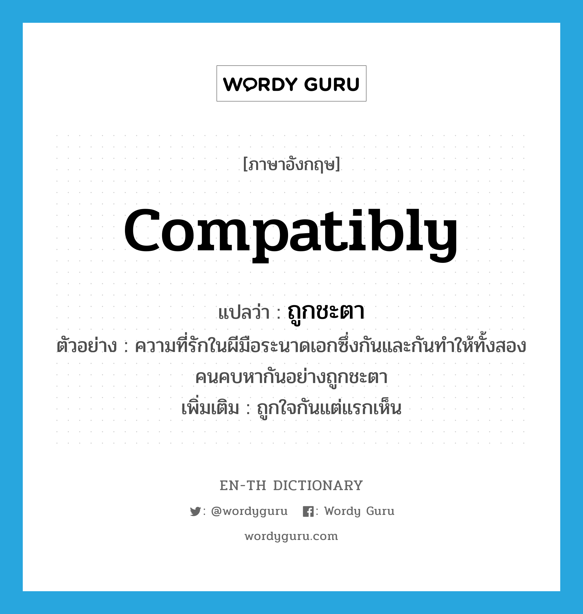 compatibly แปลว่า?, คำศัพท์ภาษาอังกฤษ compatibly แปลว่า ถูกชะตา ประเภท ADV ตัวอย่าง ความที่รักในผีมือระนาดเอกซึ่งกันและกันทำให้ทั้งสองคนคบหากันอย่างถูกชะตา เพิ่มเติม ถูกใจกันแต่แรกเห็น หมวด ADV