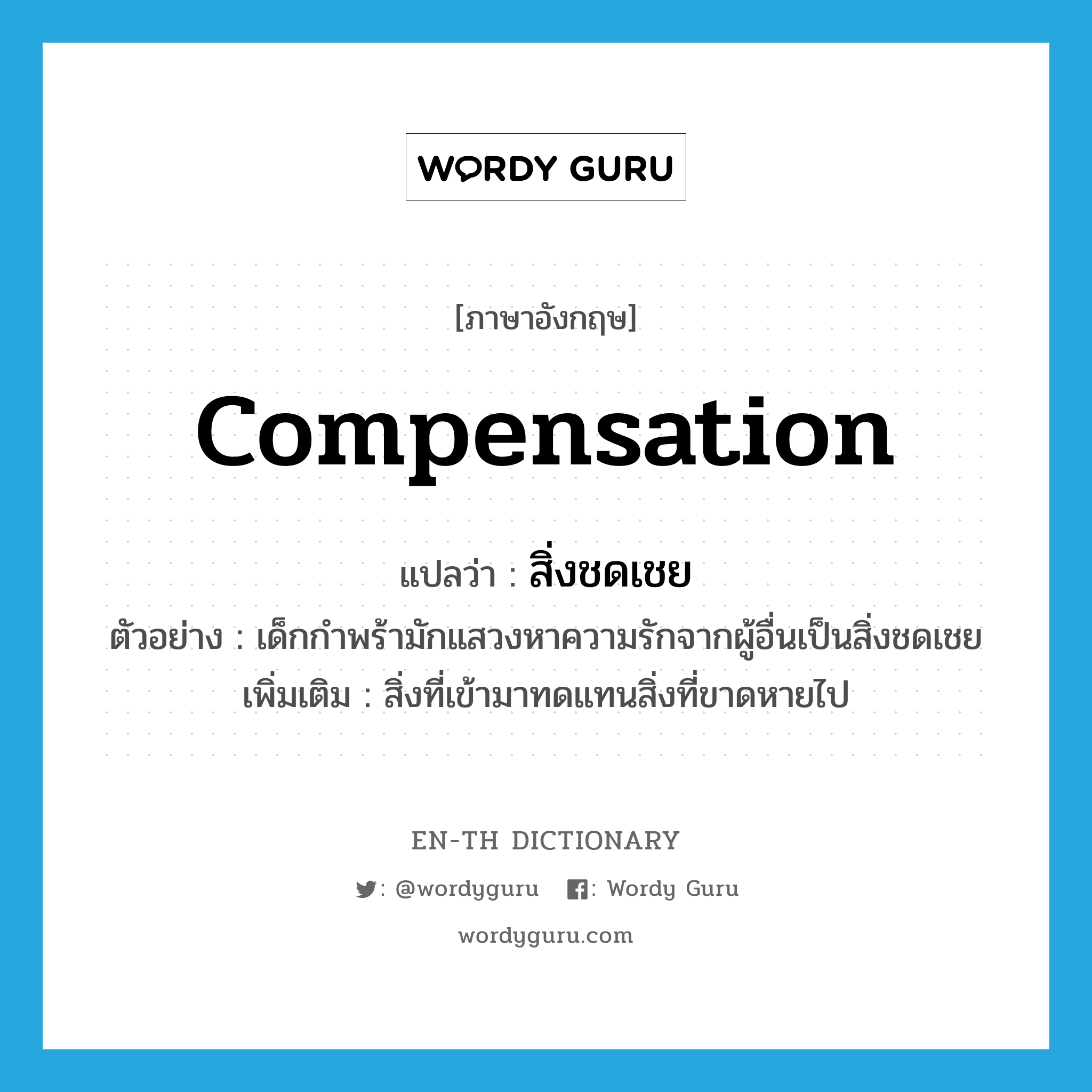 compensation แปลว่า?, คำศัพท์ภาษาอังกฤษ compensation แปลว่า สิ่งชดเชย ประเภท N ตัวอย่าง เด็กกำพร้ามักแสวงหาความรักจากผู้อื่นเป็นสิ่งชดเชย เพิ่มเติม สิ่งที่เข้ามาทดแทนสิ่งที่ขาดหายไป หมวด N