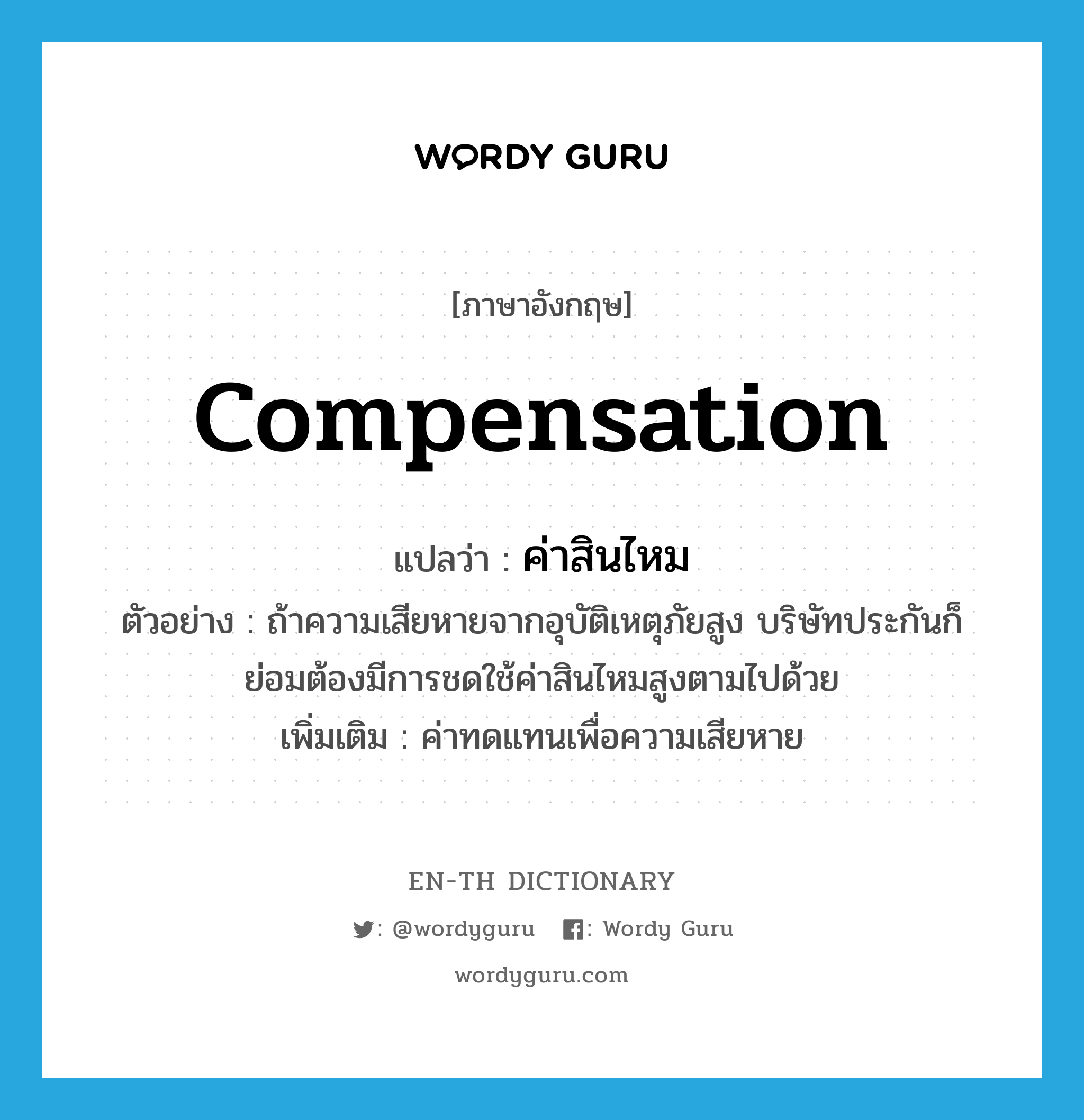 compensation แปลว่า?, คำศัพท์ภาษาอังกฤษ compensation แปลว่า ค่าสินไหม ประเภท N ตัวอย่าง ถ้าความเสียหายจากอุบัติเหตุภัยสูง บริษัทประกันก็ย่อมต้องมีการชดใช้ค่าสินไหมสูงตามไปด้วย เพิ่มเติม ค่าทดแทนเพื่อความเสียหาย หมวด N