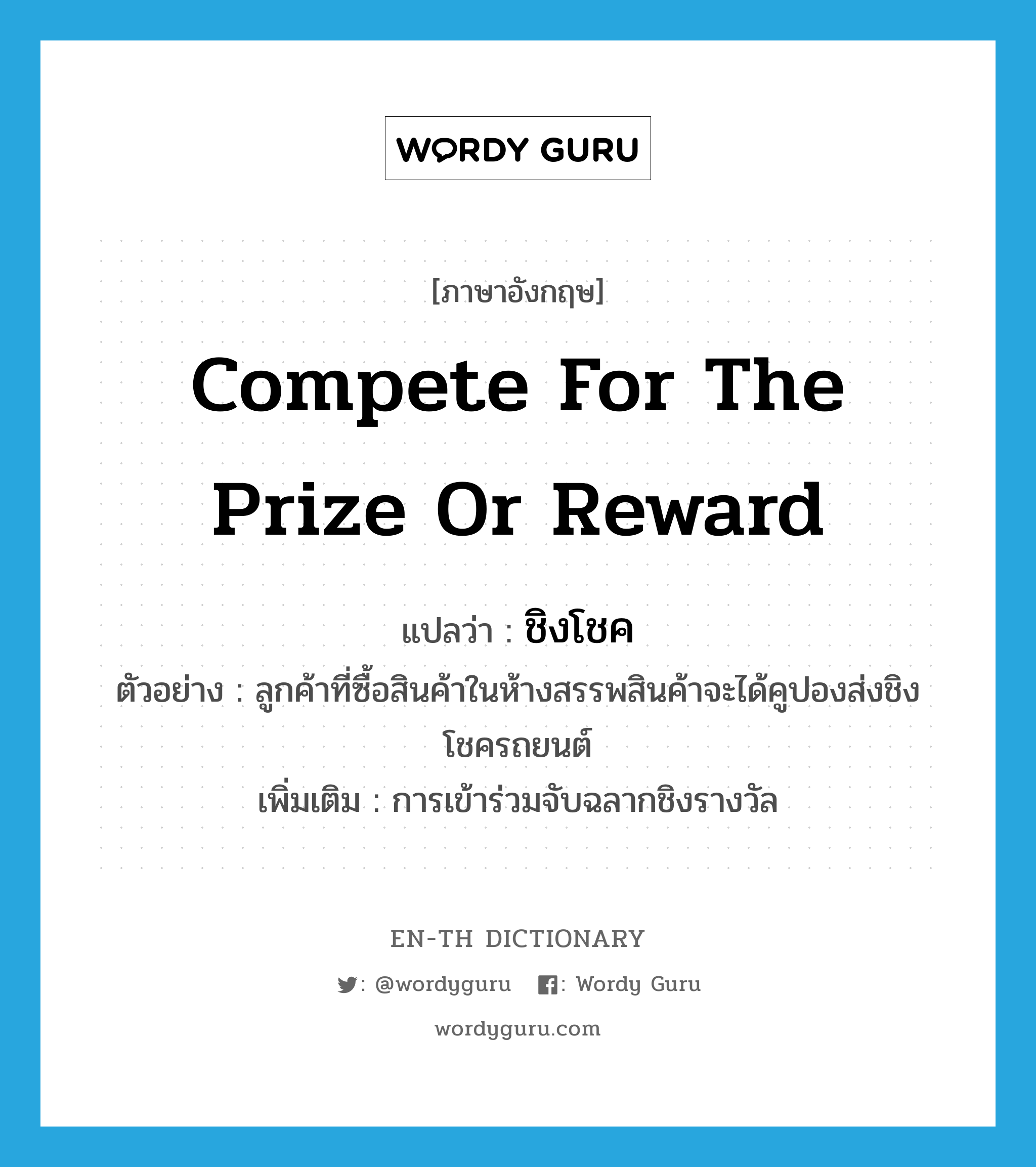 compete for the prize or reward แปลว่า?, คำศัพท์ภาษาอังกฤษ compete for the prize or reward แปลว่า ชิงโชค ประเภท V ตัวอย่าง ลูกค้าที่ซื้อสินค้าในห้างสรรพสินค้าจะได้คูปองส่งชิงโชครถยนต์ เพิ่มเติม การเข้าร่วมจับฉลากชิงรางวัล หมวด V