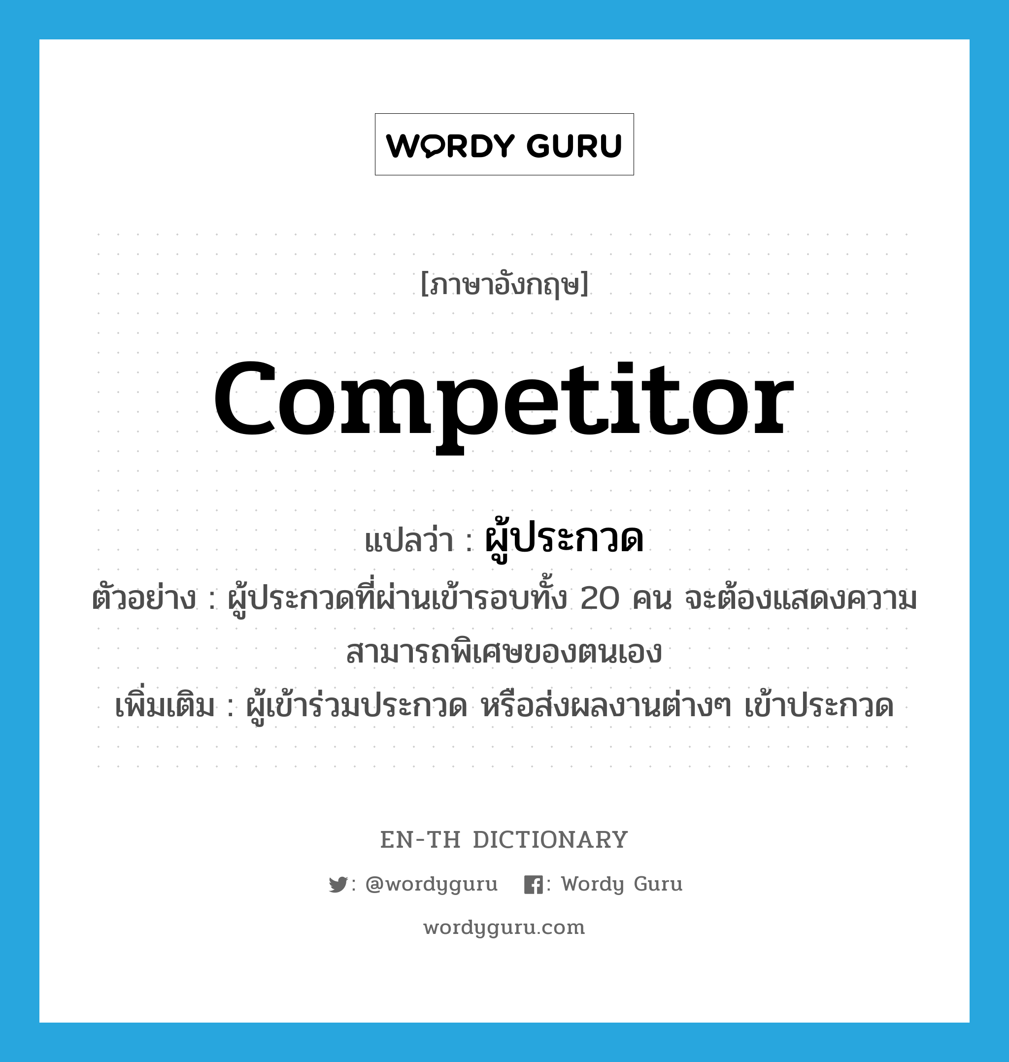 competitor แปลว่า?, คำศัพท์ภาษาอังกฤษ competitor แปลว่า ผู้ประกวด ประเภท N ตัวอย่าง ผู้ประกวดที่ผ่านเข้ารอบทั้ง 20 คน จะต้องแสดงความสามารถพิเศษของตนเอง เพิ่มเติม ผู้เข้าร่วมประกวด หรือส่งผลงานต่างๆ เข้าประกวด หมวด N