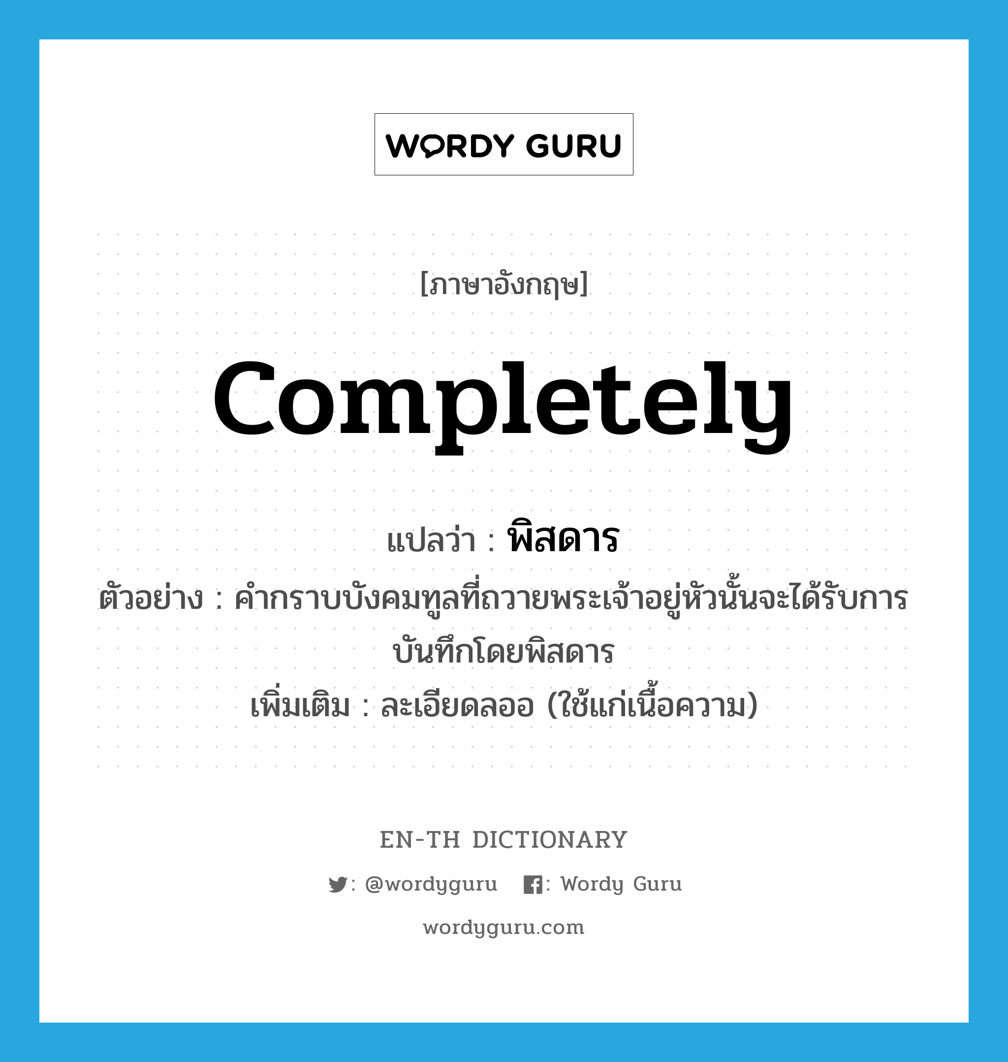 completely แปลว่า?, คำศัพท์ภาษาอังกฤษ completely แปลว่า พิสดาร ประเภท ADV ตัวอย่าง คำกราบบังคมทูลที่ถวายพระเจ้าอยู่หัวนั้นจะได้รับการบันทึกโดยพิสดาร เพิ่มเติม ละเอียดลออ (ใช้แก่เนื้อความ) หมวด ADV