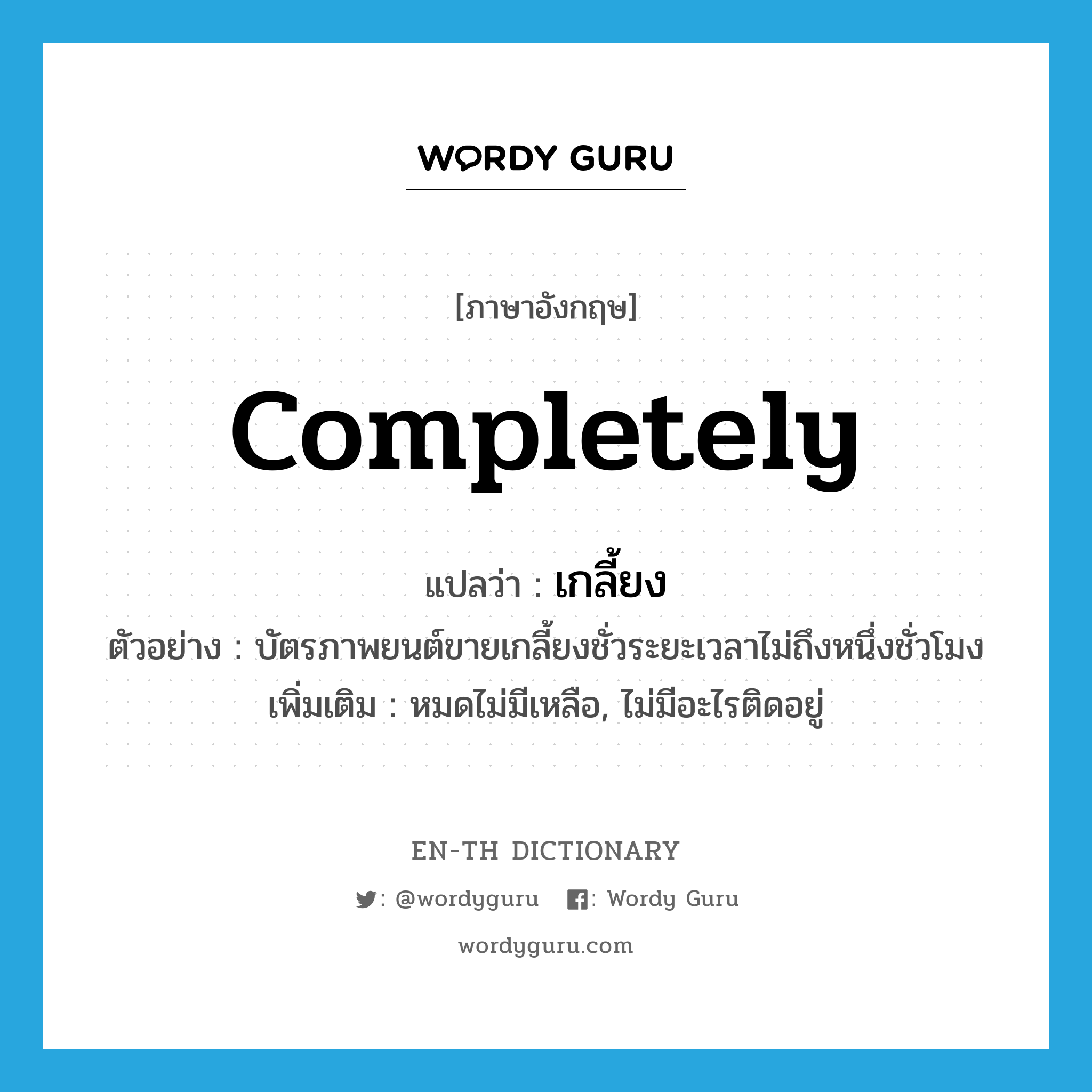 completely แปลว่า?, คำศัพท์ภาษาอังกฤษ completely แปลว่า เกลี้ยง ประเภท ADV ตัวอย่าง บัตรภาพยนต์ขายเกลี้ยงชั่วระยะเวลาไม่ถึงหนึ่งชั่วโมง เพิ่มเติม หมดไม่มีเหลือ, ไม่มีอะไรติดอยู่ หมวด ADV