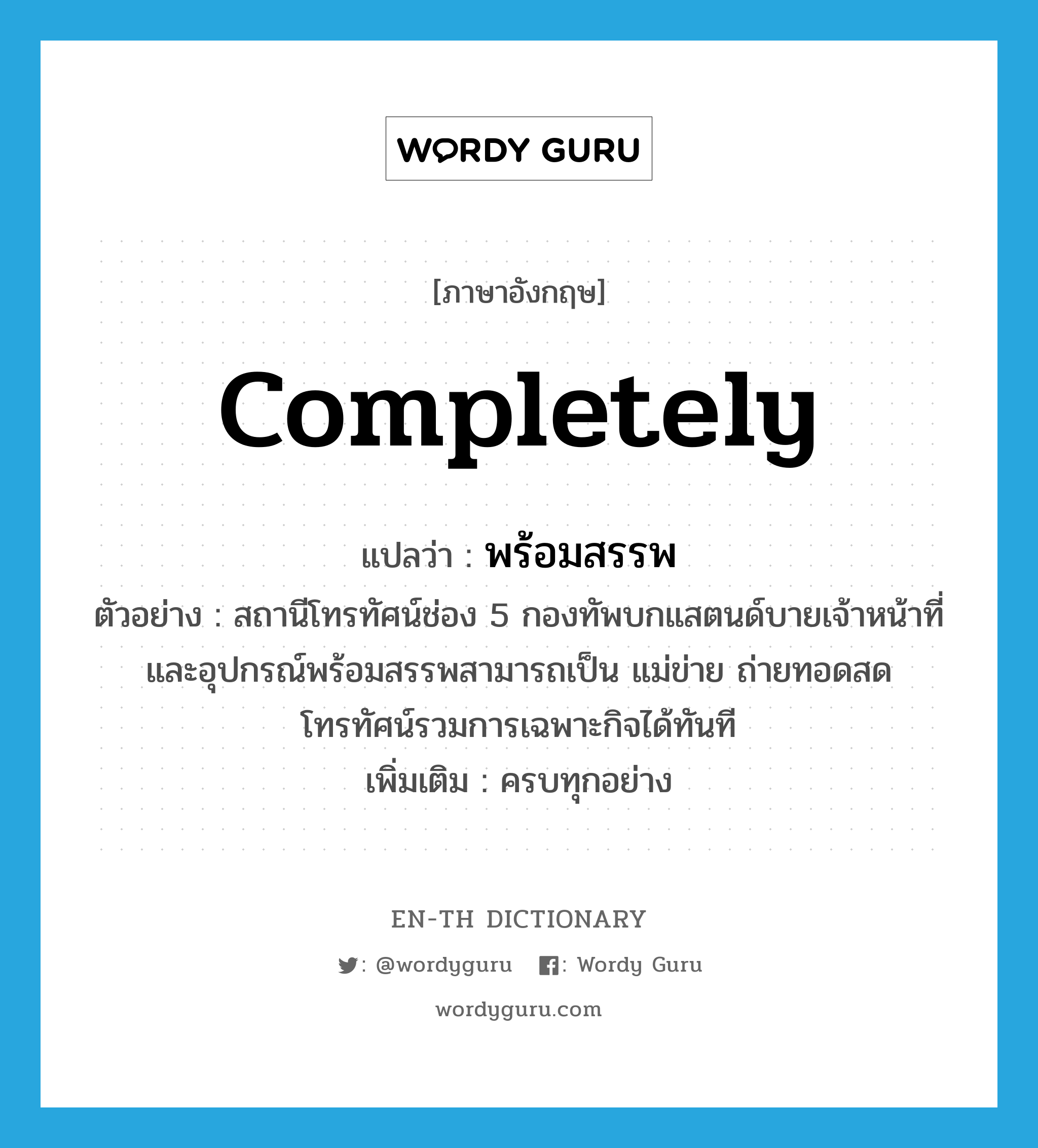 completely แปลว่า?, คำศัพท์ภาษาอังกฤษ completely แปลว่า พร้อมสรรพ ประเภท ADV ตัวอย่าง สถานีโทรทัศน์ช่อง 5 กองทัพบกแสตนด์บายเจ้าหน้าที่และอุปกรณ์พร้อมสรรพสามารถเป็น แม่ข่าย ถ่ายทอดสดโทรทัศน์รวมการเฉพาะกิจได้ทันที เพิ่มเติม ครบทุกอย่าง หมวด ADV