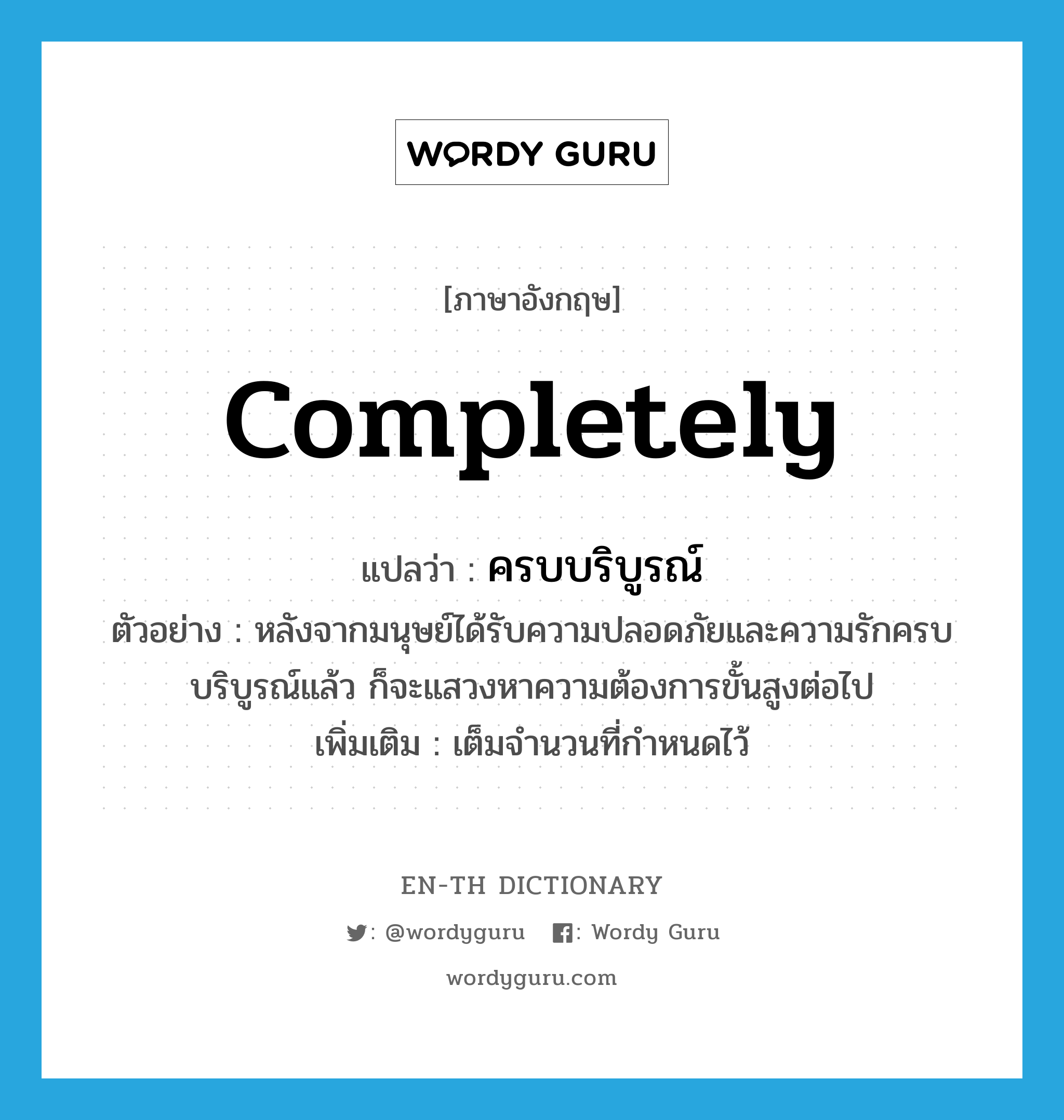 completely แปลว่า?, คำศัพท์ภาษาอังกฤษ completely แปลว่า ครบบริบูรณ์ ประเภท ADV ตัวอย่าง หลังจากมนุษย์ได้รับความปลอดภัยและความรักครบบริบูรณ์แล้ว ก็จะแสวงหาความต้องการขั้นสูงต่อไป เพิ่มเติม เต็มจำนวนที่กำหนดไว้ หมวด ADV