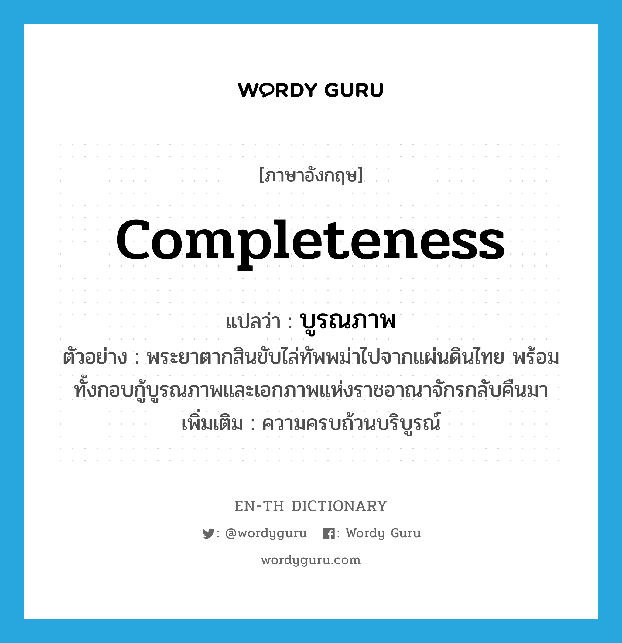 completeness แปลว่า?, คำศัพท์ภาษาอังกฤษ completeness แปลว่า บูรณภาพ ประเภท N ตัวอย่าง พระยาตากสินขับไล่ทัพพม่าไปจากแผ่นดินไทย พร้อมทั้งกอบกู้บูรณภาพและเอกภาพแห่งราชอาณาจักรกลับคืนมา เพิ่มเติม ความครบถ้วนบริบูรณ์ หมวด N