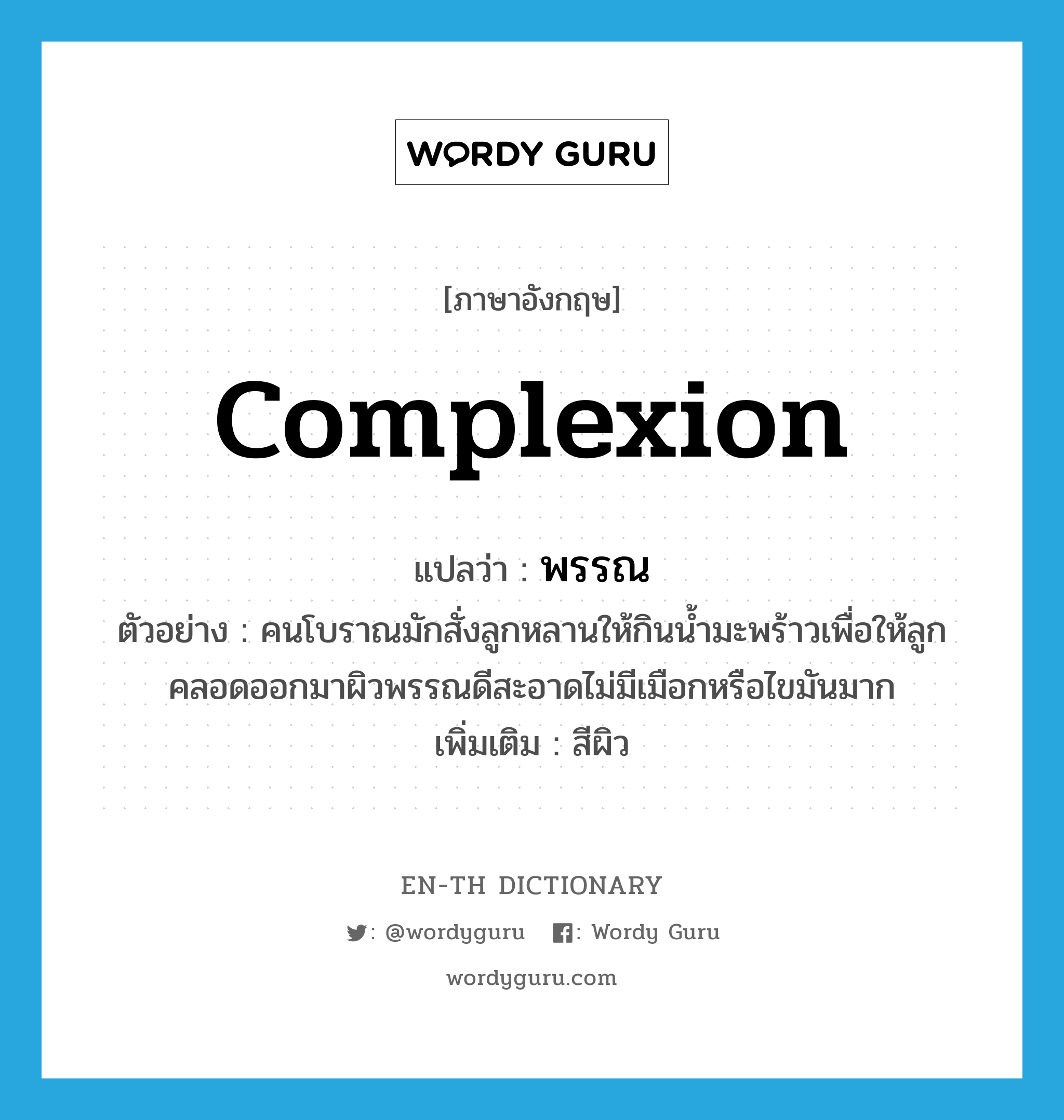 complexion แปลว่า?, คำศัพท์ภาษาอังกฤษ complexion แปลว่า พรรณ ประเภท N ตัวอย่าง คนโบราณมักสั่งลูกหลานให้กินน้ำมะพร้าวเพื่อให้ลูกคลอดออกมาผิวพรรณดีสะอาดไม่มีเมือกหรือไขมันมาก เพิ่มเติม สีผิว หมวด N