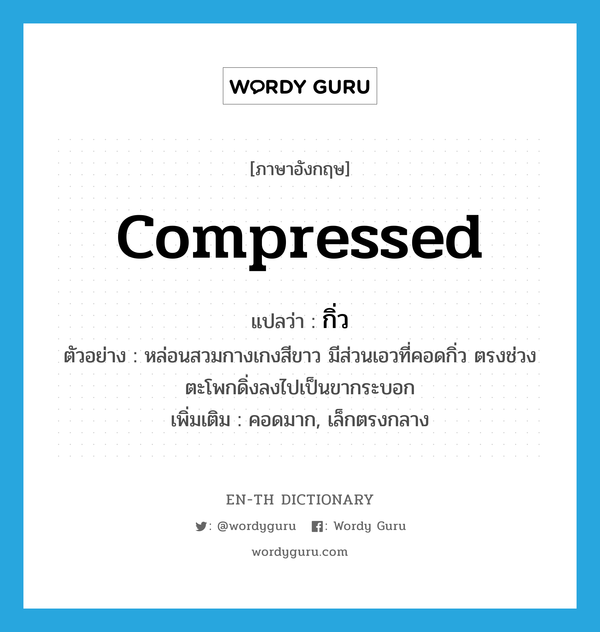 กิ่ว ภาษาอังกฤษ?, คำศัพท์ภาษาอังกฤษ กิ่ว แปลว่า compressed ประเภท ADJ ตัวอย่าง หล่อนสวมกางเกงสีขาว มีส่วนเอวที่คอดกิ่ว ตรงช่วงตะโพกดิ่งลงไปเป็นขากระบอก เพิ่มเติม คอดมาก, เล็กตรงกลาง หมวด ADJ