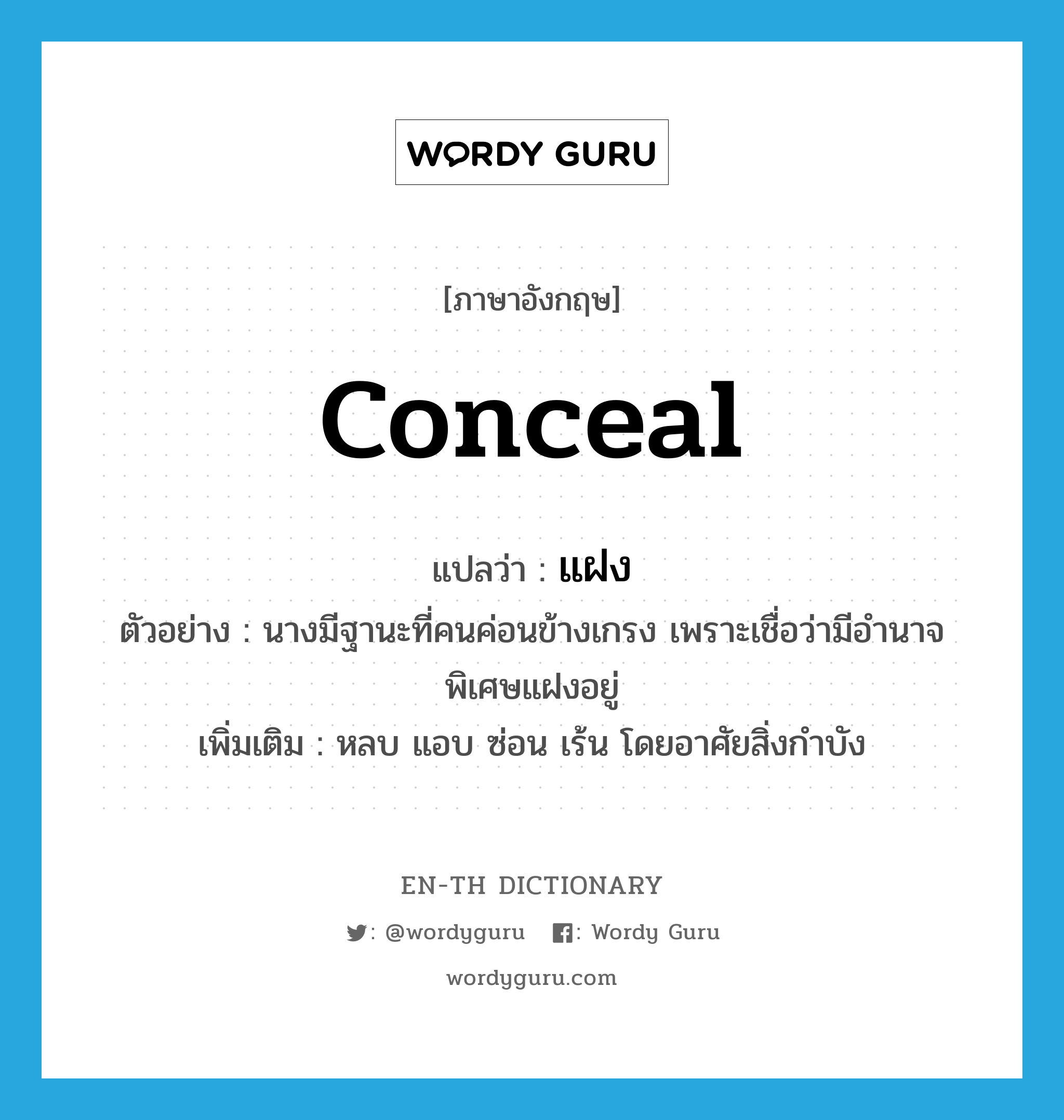 conceal แปลว่า?, คำศัพท์ภาษาอังกฤษ conceal แปลว่า แฝง ประเภท V ตัวอย่าง นางมีฐานะที่คนค่อนข้างเกรง เพราะเชื่อว่ามีอำนาจพิเศษแฝงอยู่ เพิ่มเติม หลบ แอบ ซ่อน เร้น โดยอาศัยสิ่งกำบัง หมวด V