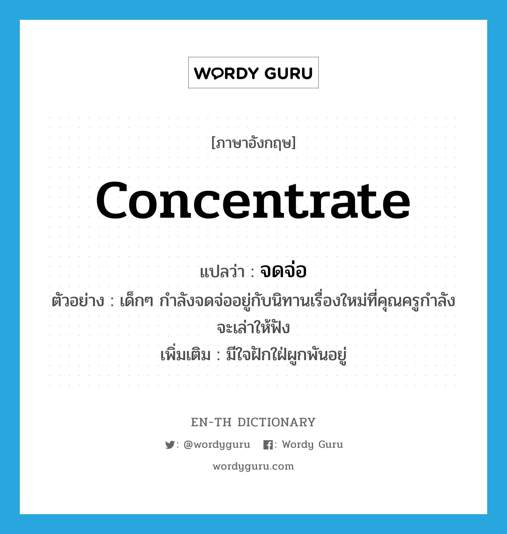 concentrate แปลว่า?, คำศัพท์ภาษาอังกฤษ concentrate แปลว่า จดจ่อ ประเภท V ตัวอย่าง เด็กๆ กำลังจดจ่ออยู่กับนิทานเรื่องใหม่ที่คุณครูกำลังจะเล่าให้ฟัง เพิ่มเติม มีใจฝักใฝ่ผูกพันอยู่ หมวด V