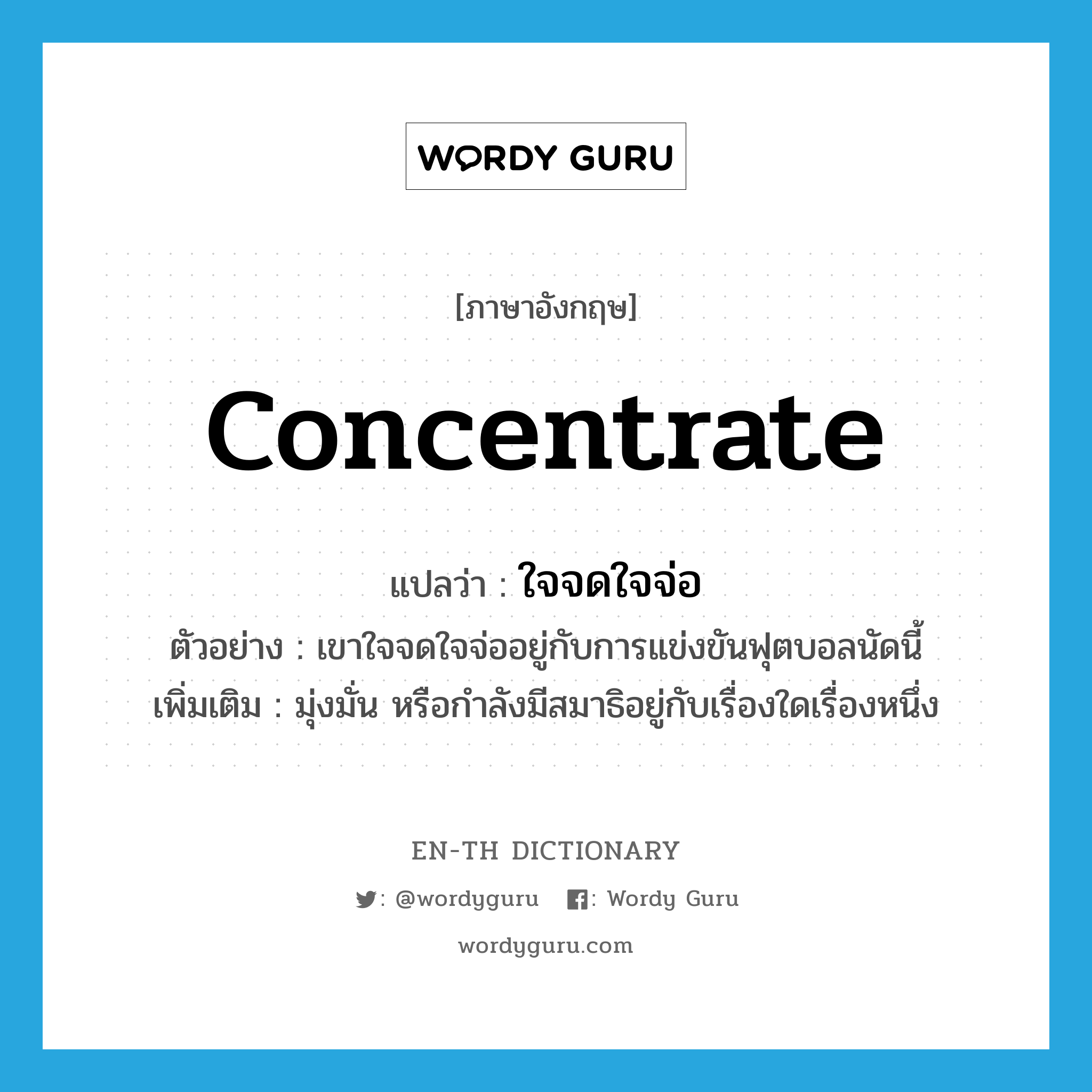 concentrate แปลว่า?, คำศัพท์ภาษาอังกฤษ concentrate แปลว่า ใจจดใจจ่อ ประเภท V ตัวอย่าง เขาใจจดใจจ่ออยู่กับการแข่งขันฟุตบอลนัดนี้ เพิ่มเติม มุ่งมั่น หรือกำลังมีสมาธิอยู่กับเรื่องใดเรื่องหนึ่ง หมวด V