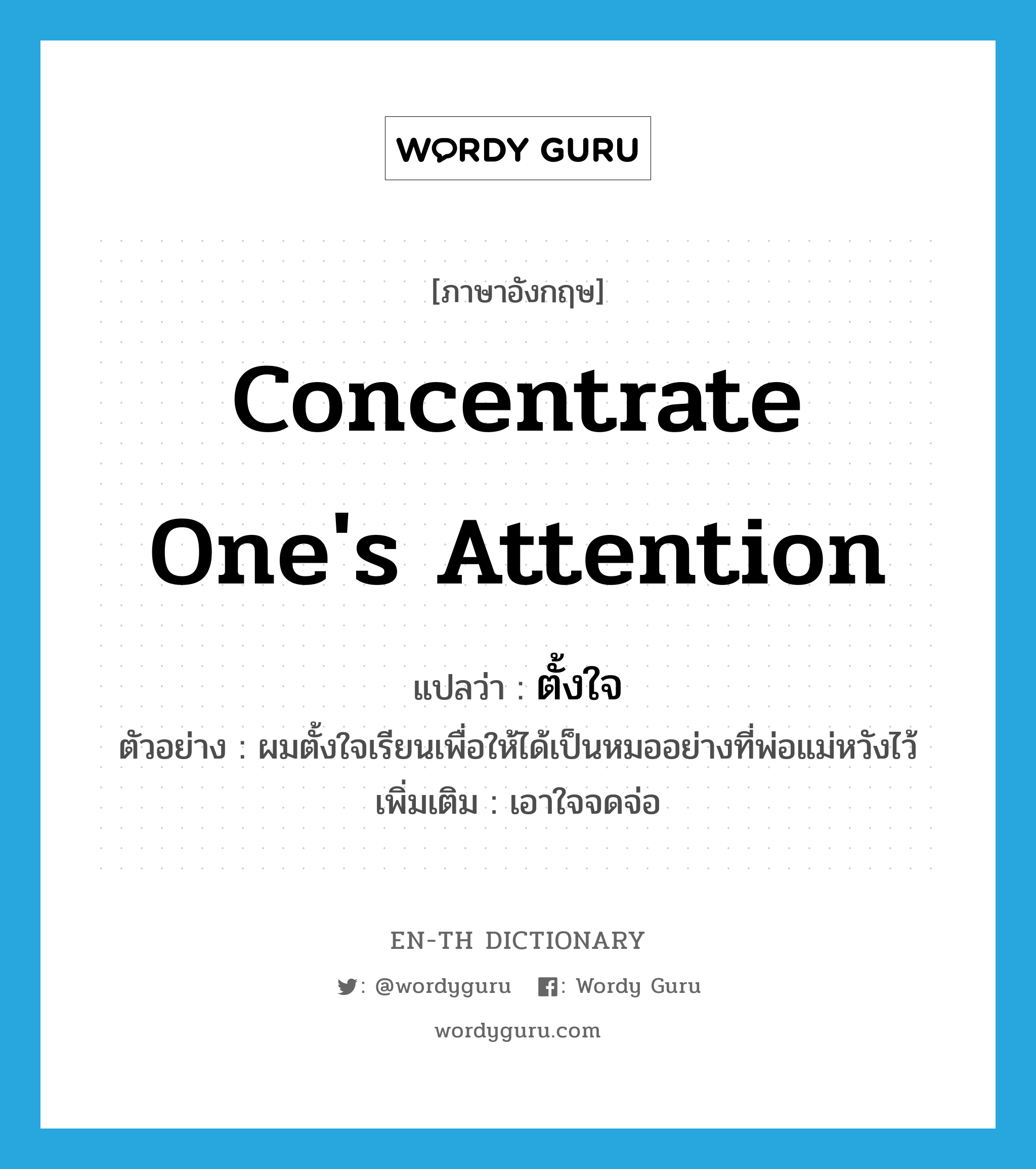 concentrate one&#39;s attention แปลว่า?, คำศัพท์ภาษาอังกฤษ concentrate one&#39;s attention แปลว่า ตั้งใจ ประเภท V ตัวอย่าง ผมตั้งใจเรียนเพื่อให้ได้เป็นหมออย่างที่พ่อแม่หวังไว้ เพิ่มเติม เอาใจจดจ่อ หมวด V