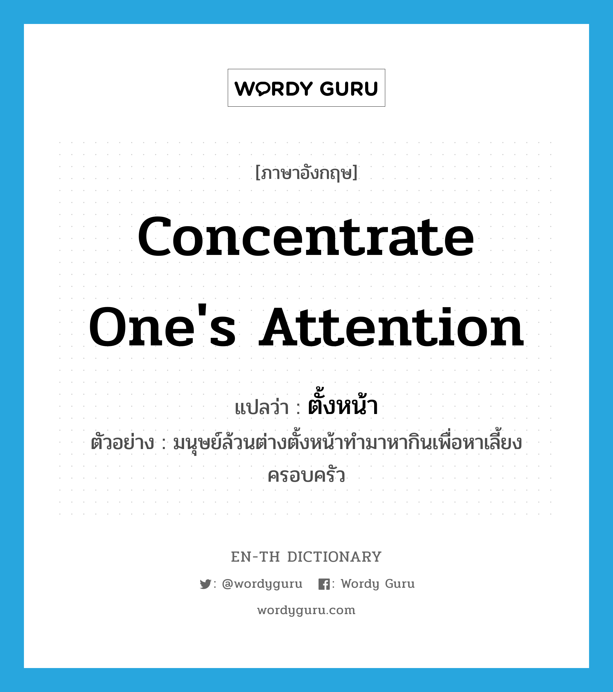 concentrate one&#39;s attention แปลว่า?, คำศัพท์ภาษาอังกฤษ concentrate one&#39;s attention แปลว่า ตั้งหน้า ประเภท V ตัวอย่าง มนุษย์ล้วนต่างตั้งหน้าทำมาหากินเพื่อหาเลี้ยงครอบครัว หมวด V