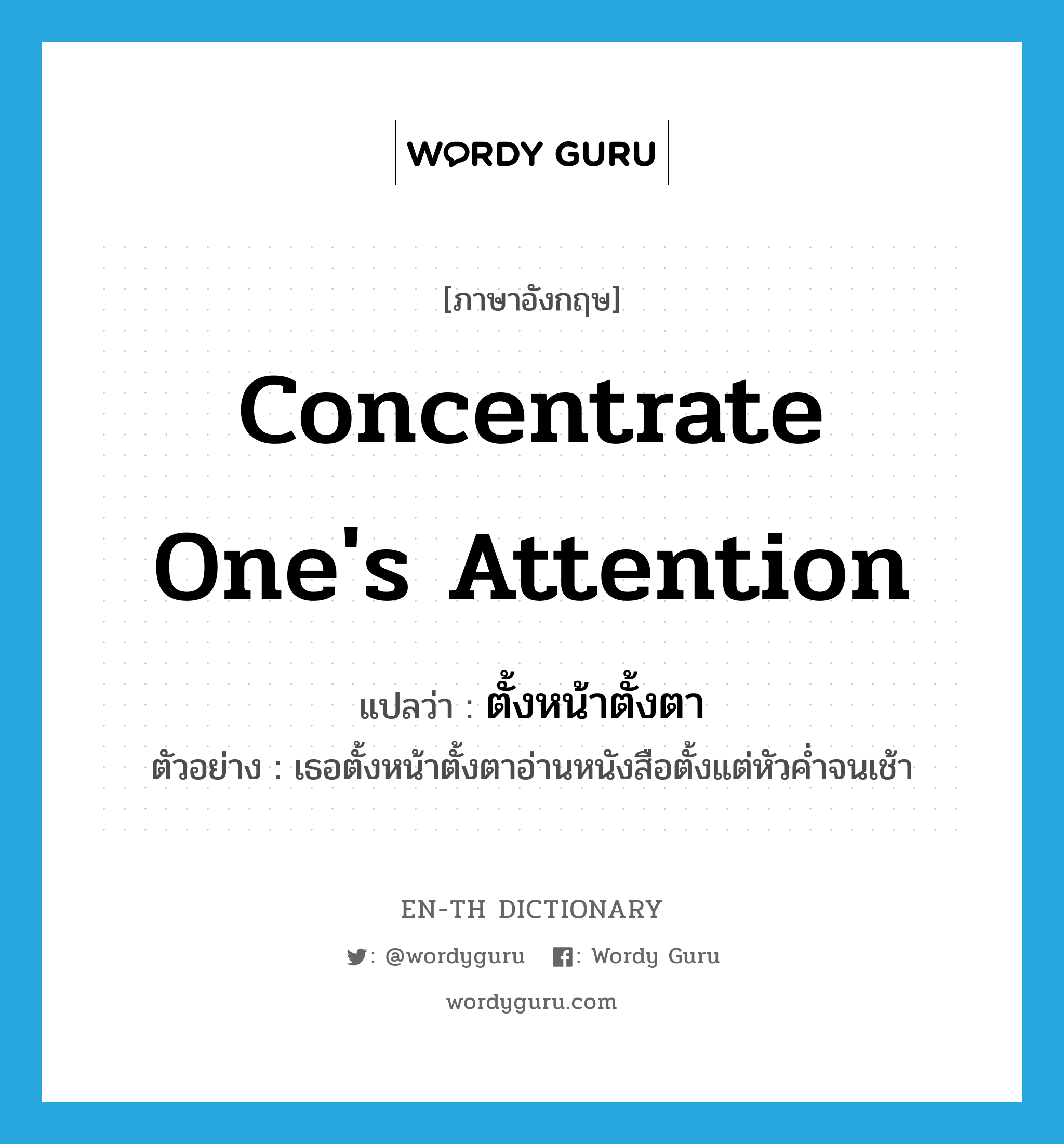 concentrate one&#39;s attention แปลว่า?, คำศัพท์ภาษาอังกฤษ concentrate one&#39;s attention แปลว่า ตั้งหน้าตั้งตา ประเภท V ตัวอย่าง เธอตั้งหน้าตั้งตาอ่านหนังสือตั้งแต่หัวค่ำจนเช้า หมวด V