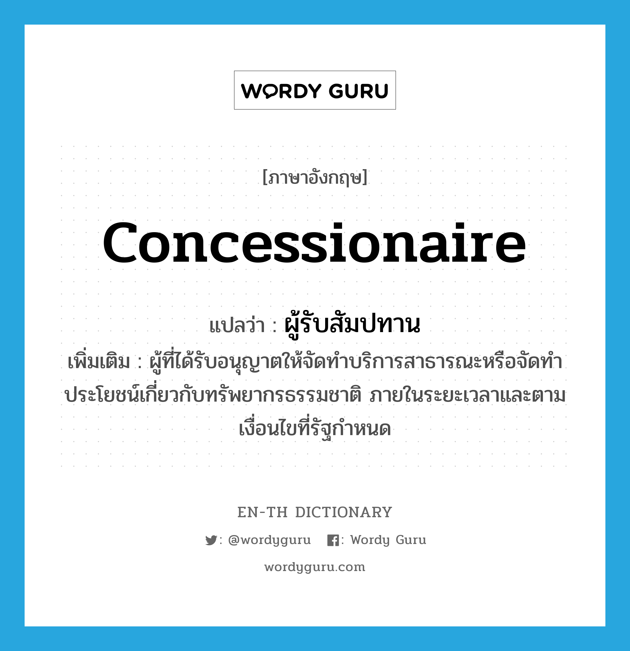 concessionaire แปลว่า?, คำศัพท์ภาษาอังกฤษ concessionaire แปลว่า ผู้รับสัมปทาน ประเภท N เพิ่มเติม ผู้ที่ได้รับอนุญาตให้จัดทำบริการสาธารณะหรือจัดทำประโยชน์เกี่ยวกับทรัพยากรธรรมชาติ ภายในระยะเวลาและตามเงื่อนไขที่รัฐกำหนด หมวด N