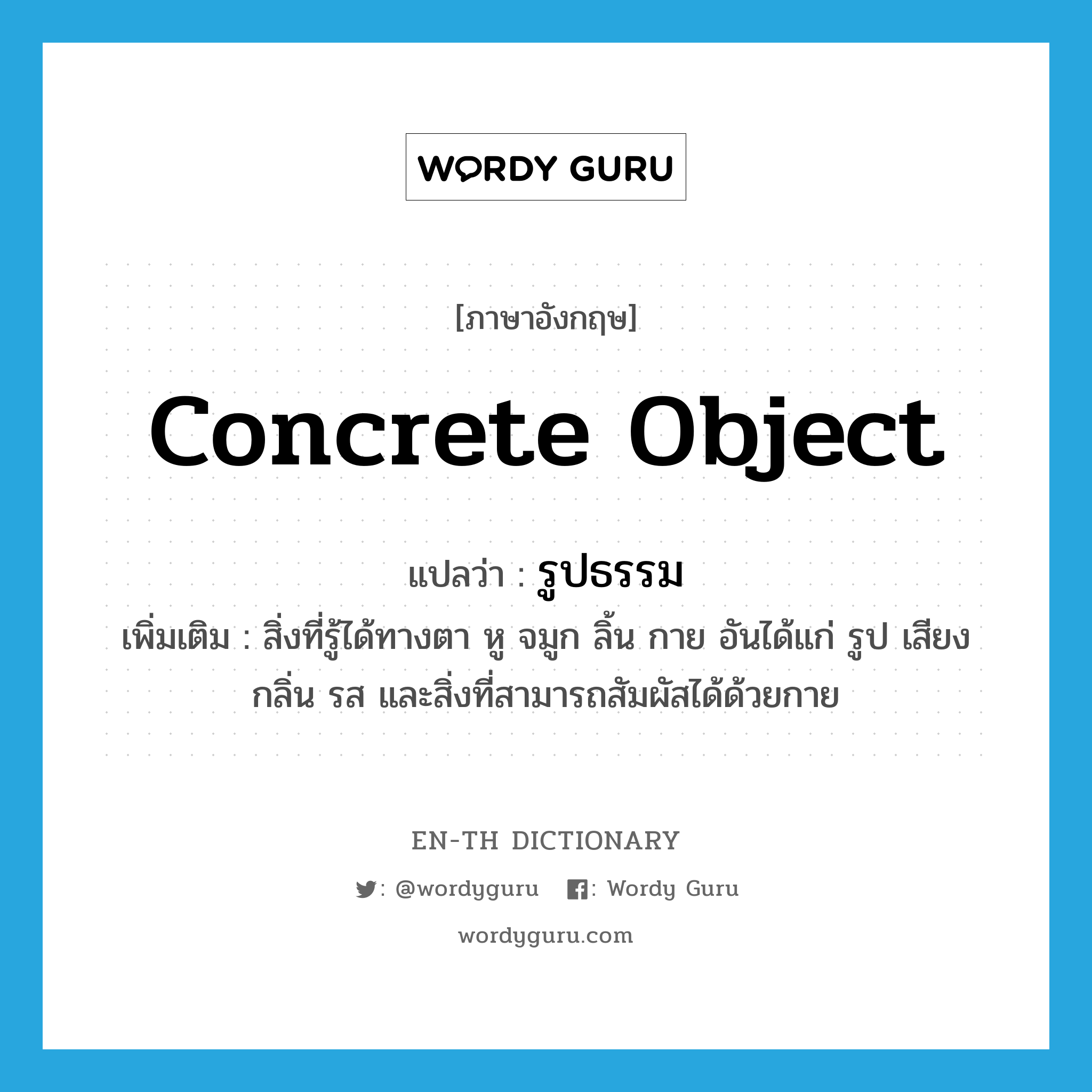 concrete object แปลว่า?, คำศัพท์ภาษาอังกฤษ concrete object แปลว่า รูปธรรม ประเภท N เพิ่มเติม สิ่งที่รู้ได้ทางตา หู จมูก ลิ้น กาย อันได้แก่ รูป เสียง กลิ่น รส และสิ่งที่สามารถสัมผัสได้ด้วยกาย หมวด N