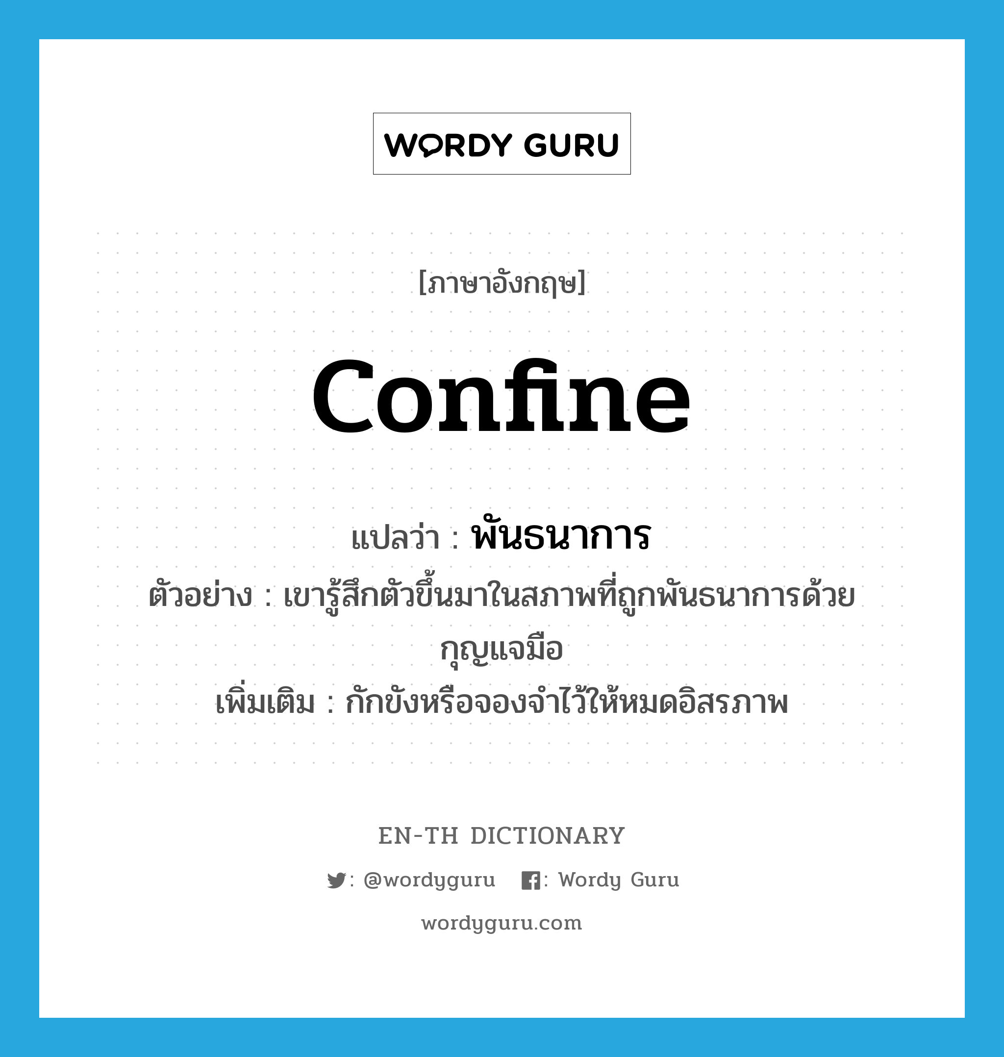 confine แปลว่า?, คำศัพท์ภาษาอังกฤษ confine แปลว่า พันธนาการ ประเภท V ตัวอย่าง เขารู้สึกตัวขึ้นมาในสภาพที่ถูกพันธนาการด้วยกุญแจมือ เพิ่มเติม กักขังหรือจองจำไว้ให้หมดอิสรภาพ หมวด V