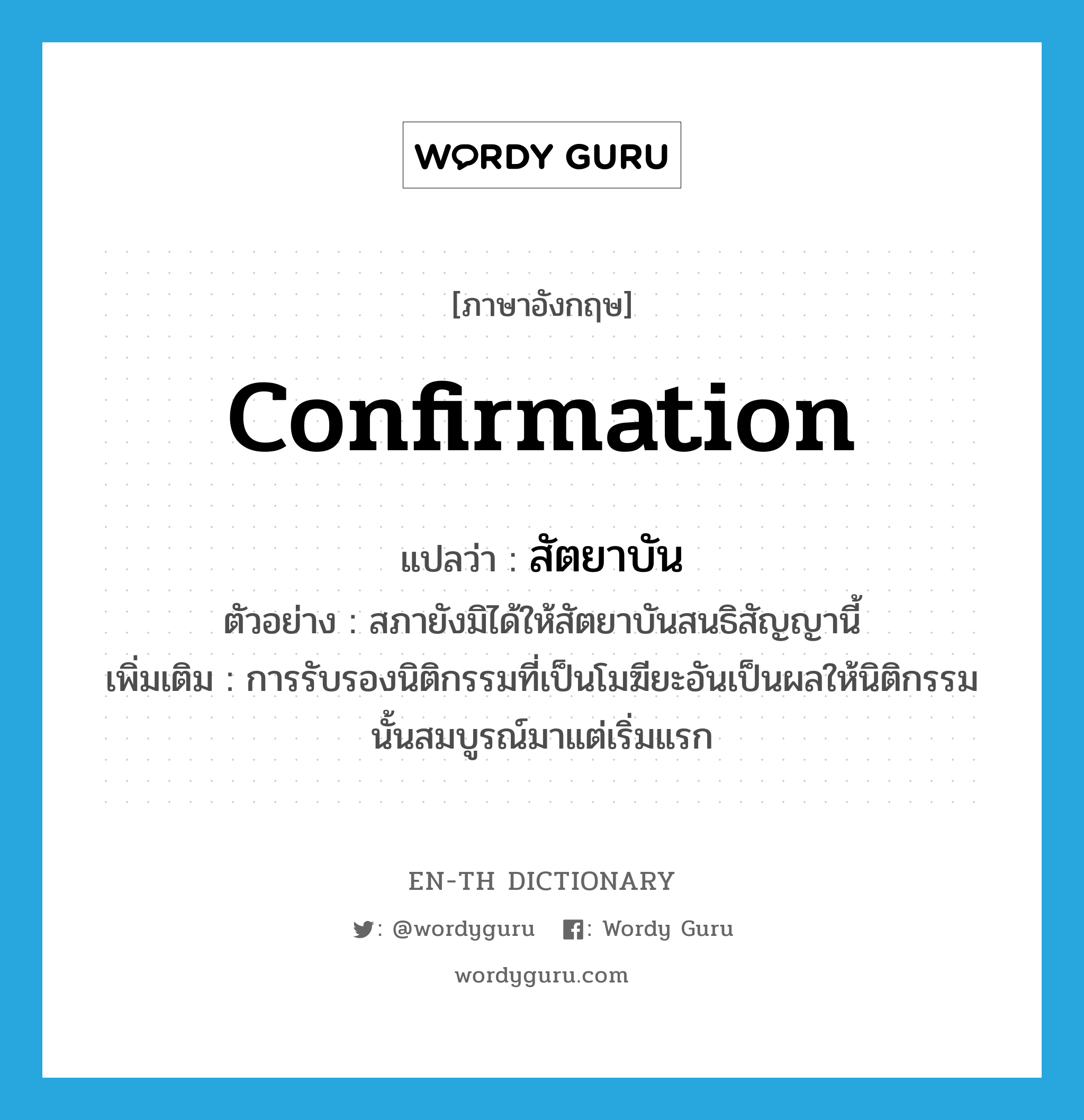 confirmation แปลว่า?, คำศัพท์ภาษาอังกฤษ confirmation แปลว่า สัตยาบัน ประเภท N ตัวอย่าง สภายังมิได้ให้สัตยาบันสนธิสัญญานี้ เพิ่มเติม การรับรองนิติกรรมที่เป็นโมฆียะอันเป็นผลให้นิติกรรมนั้นสมบูรณ์มาแต่เริ่มแรก หมวด N