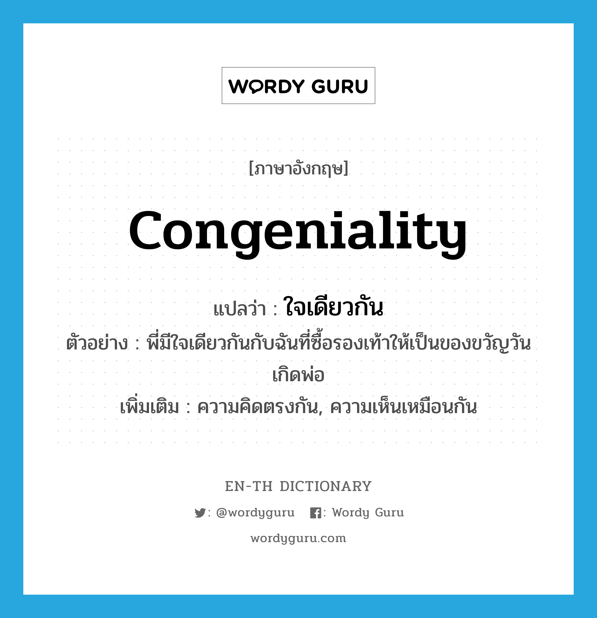 congeniality แปลว่า?, คำศัพท์ภาษาอังกฤษ congeniality แปลว่า ใจเดียวกัน ประเภท N ตัวอย่าง พี่มีใจเดียวกันกับฉันที่ซื้อรองเท้าให้เป็นของขวัญวันเกิดพ่อ เพิ่มเติม ความคิดตรงกัน, ความเห็นเหมือนกัน หมวด N