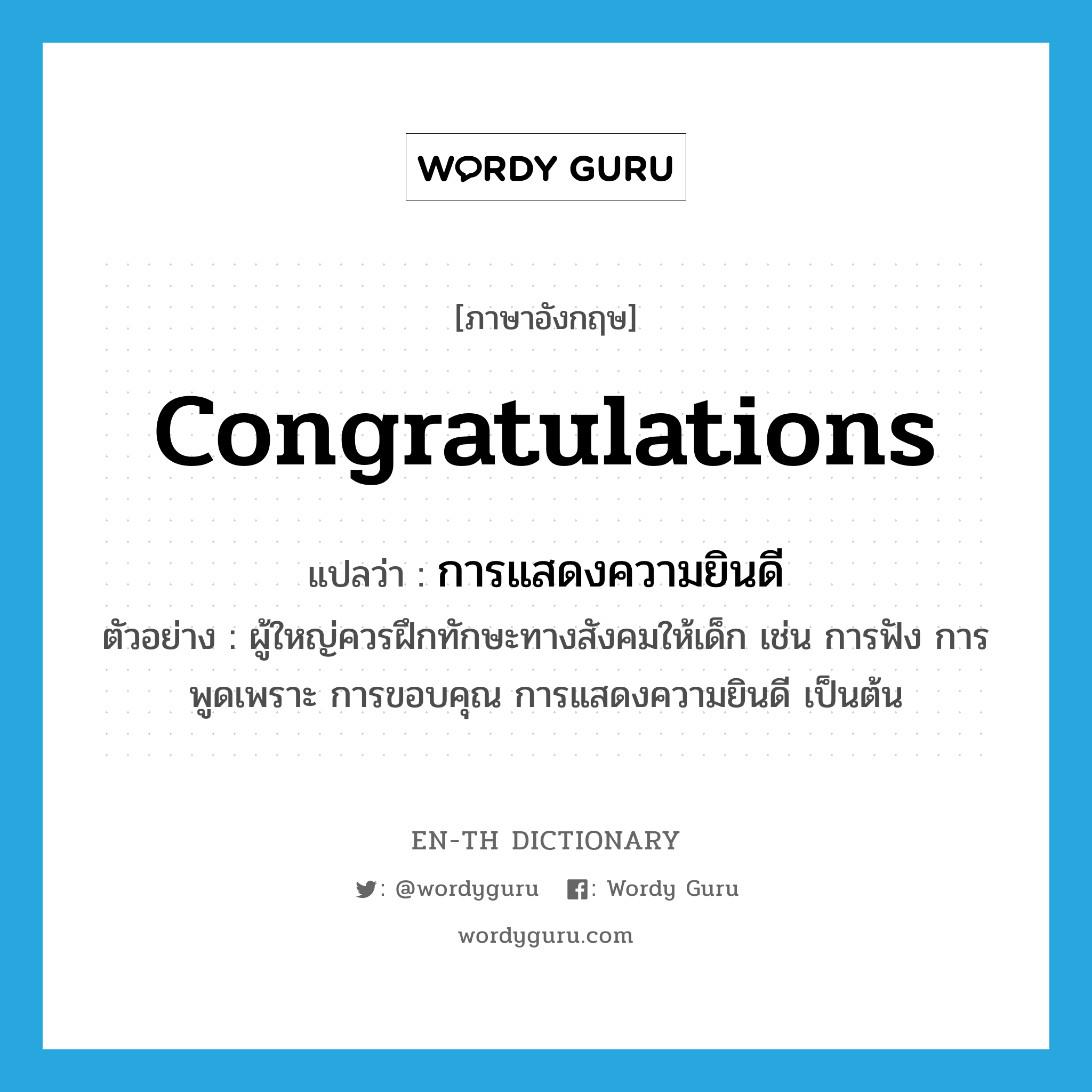 congratulations แปลว่า?, คำศัพท์ภาษาอังกฤษ congratulations แปลว่า การแสดงความยินดี ประเภท N ตัวอย่าง ผู้ใหญ่ควรฝึกทักษะทางสังคมให้เด็ก เช่น การฟัง การพูดเพราะ การขอบคุณ การแสดงความยินดี เป็นต้น หมวด N